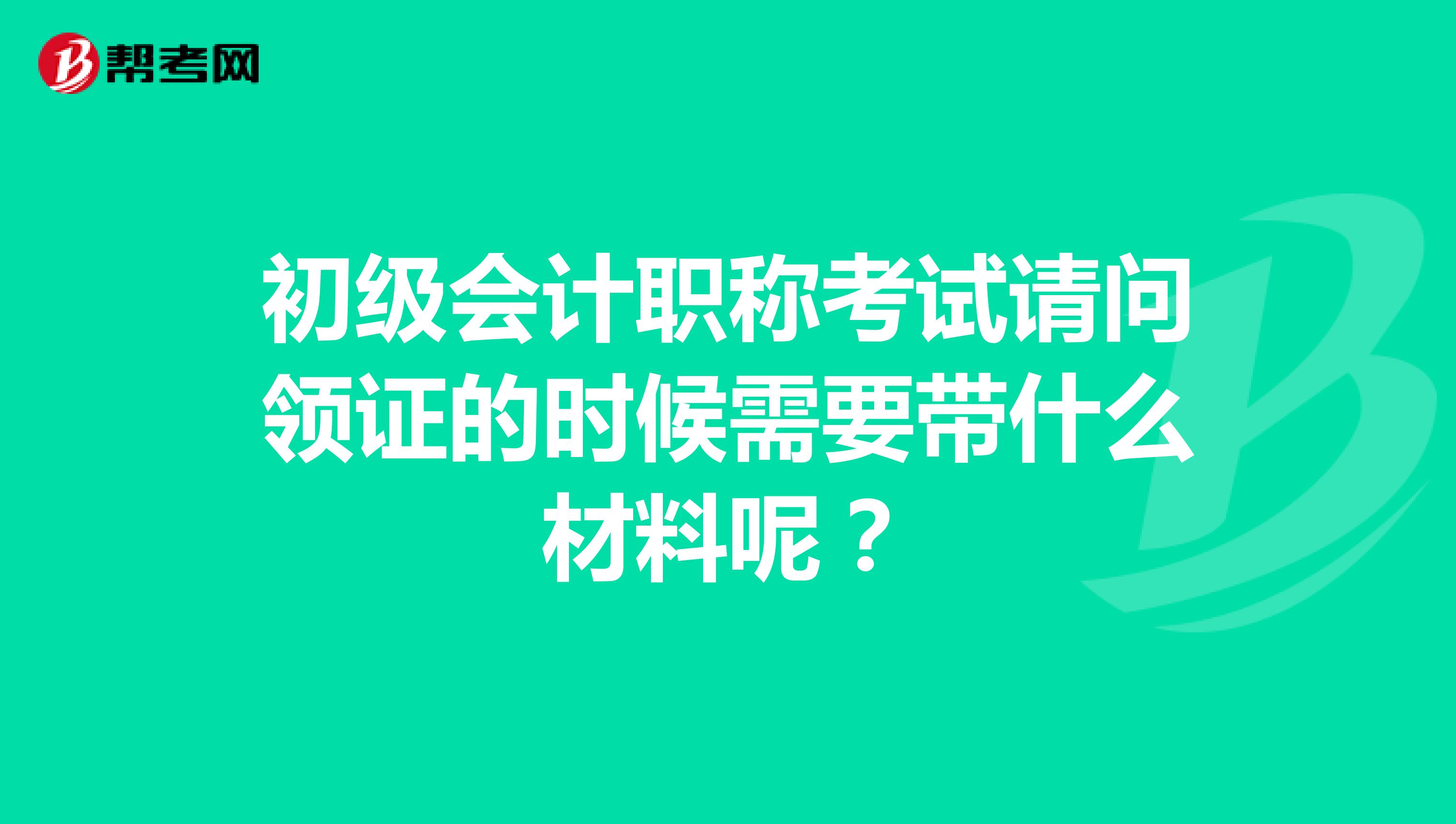 初级会计职称考试请问领证的时候需要带什么材料呢？
