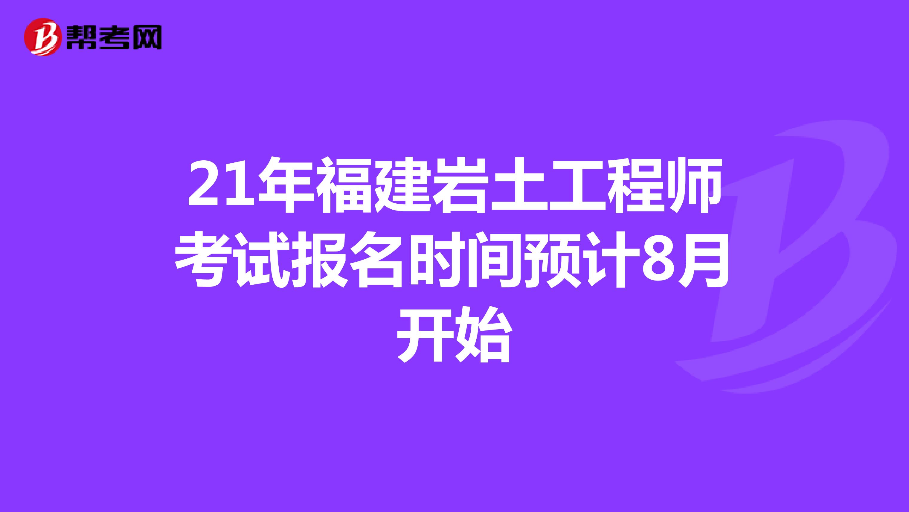 21年福建岩土工程师考试报名时间预计8月开始