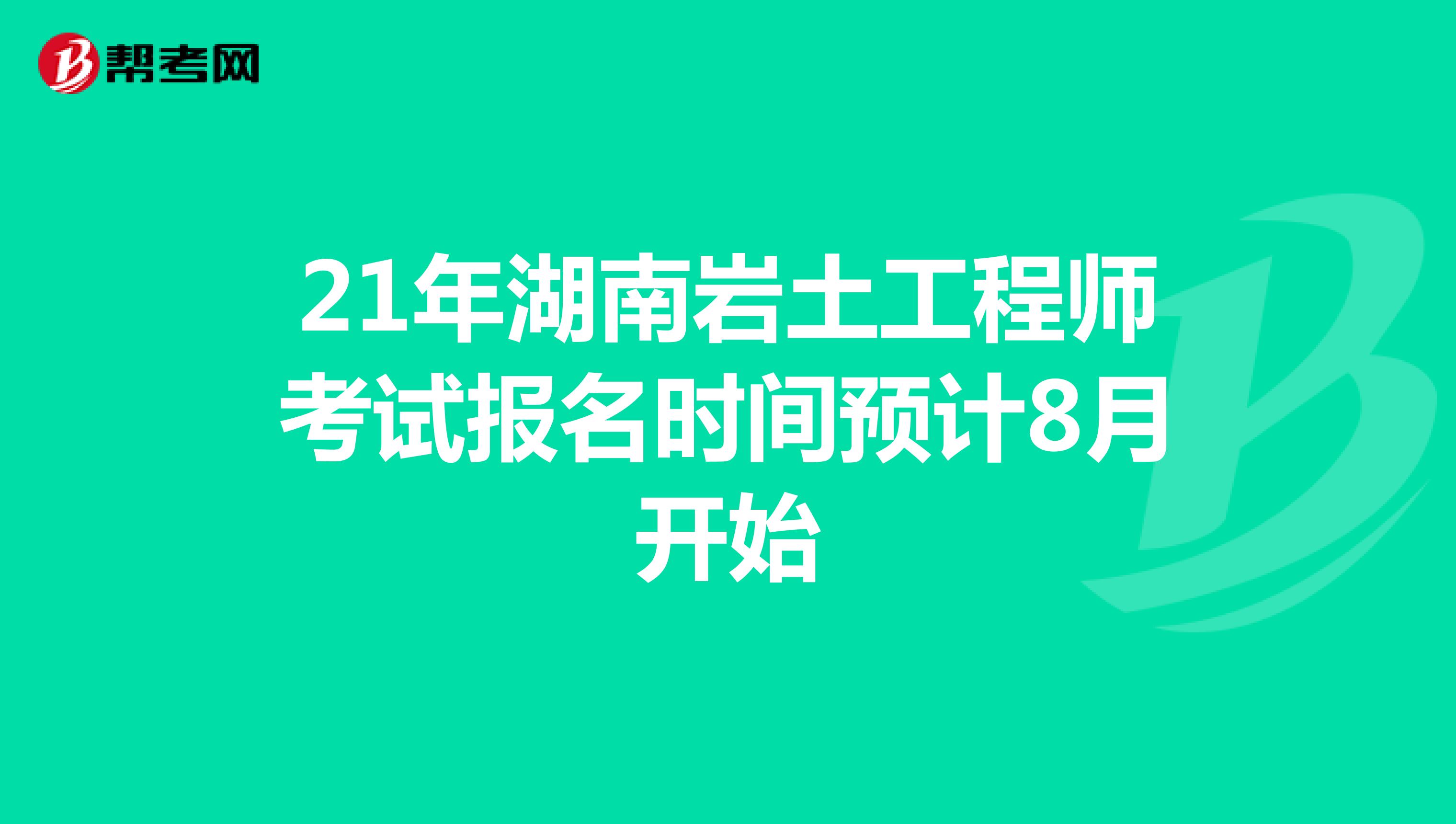 21年湖南岩土工程师考试报名时间预计8月开始