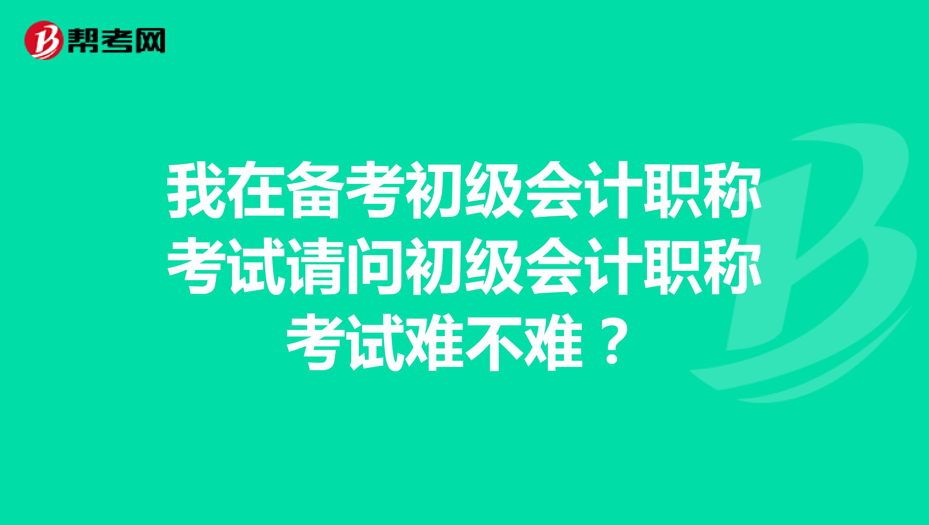 我在备考初级会计职称考试请问初级会计职称考试难不难?