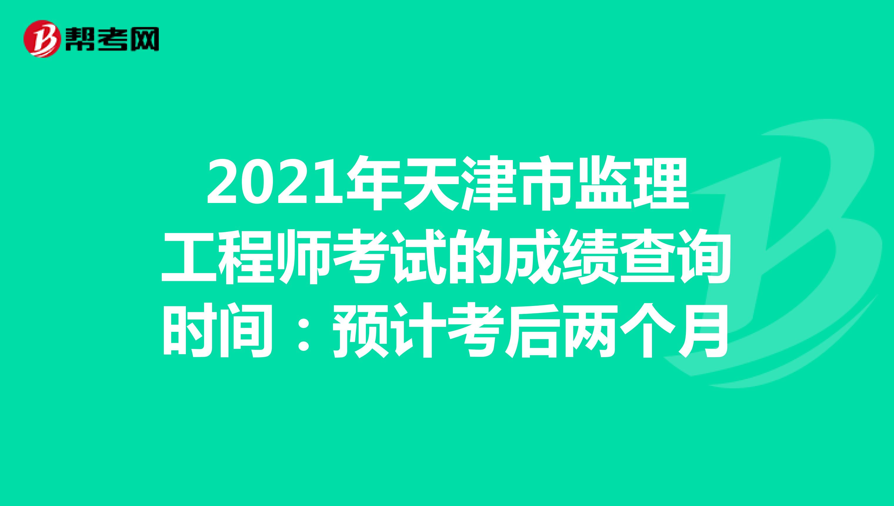 2021年天津市监理工程师考试的成绩查询时间：预计考后两个月