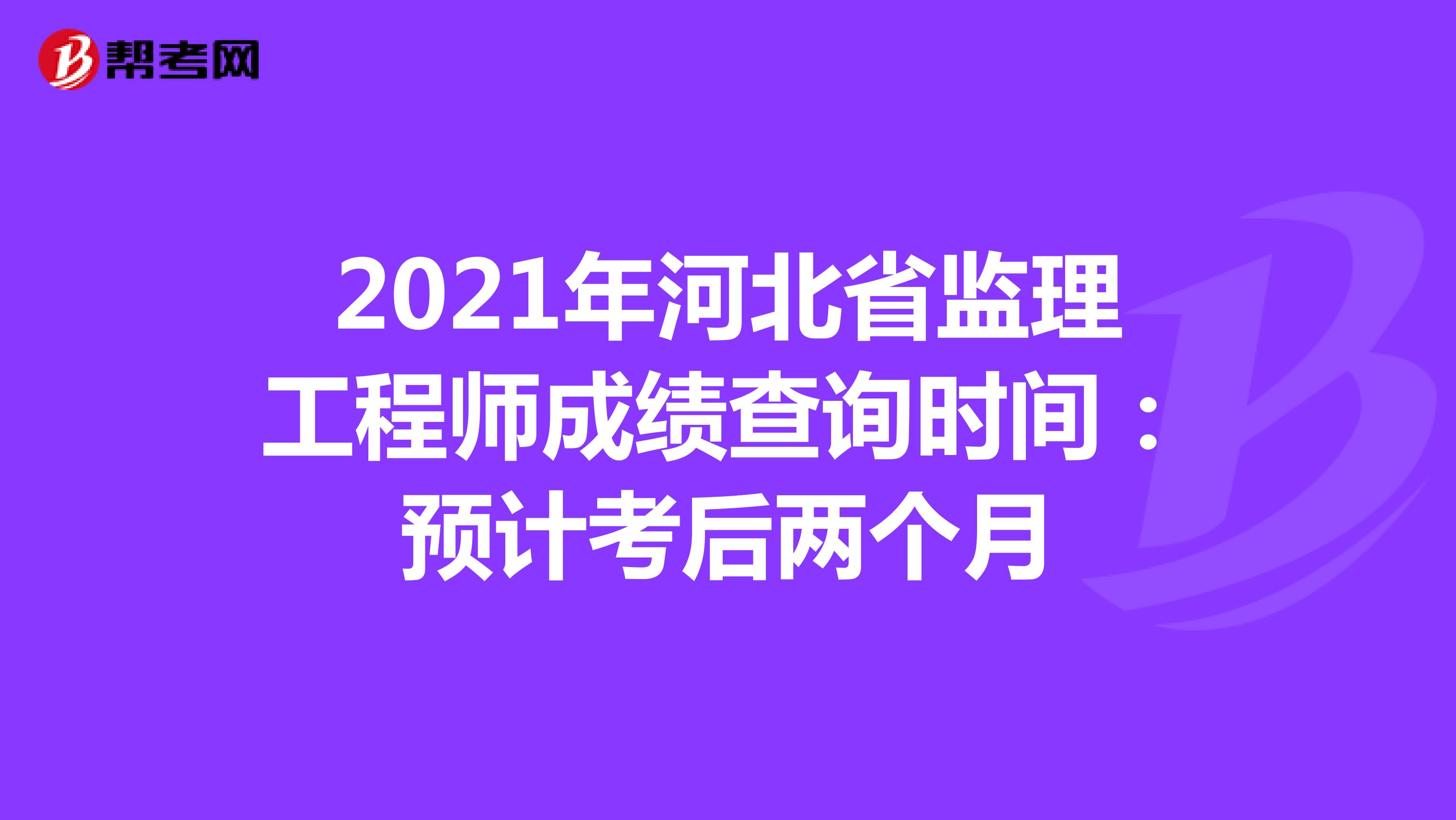 2021年河北省监理工程师成绩查询时间：预计考后两个月