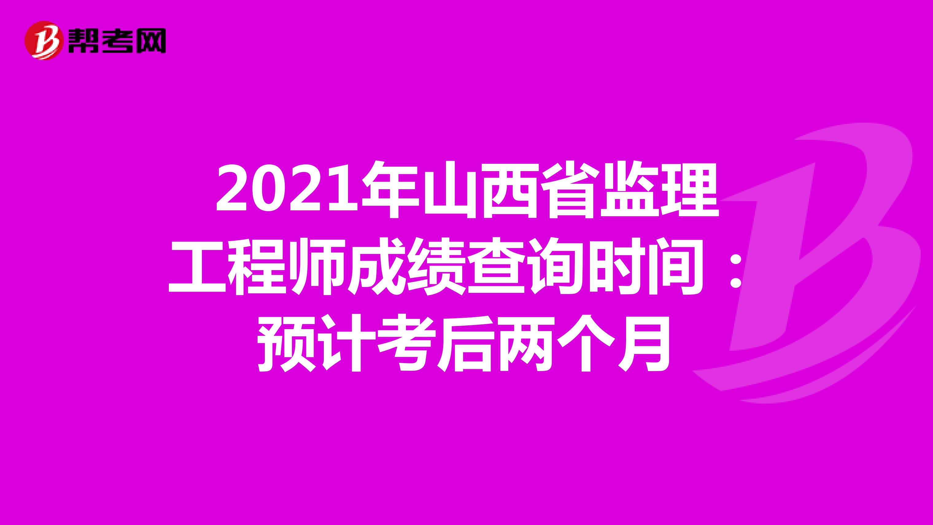 2021年山西省监理工程师成绩查询时间：预计考后两个月