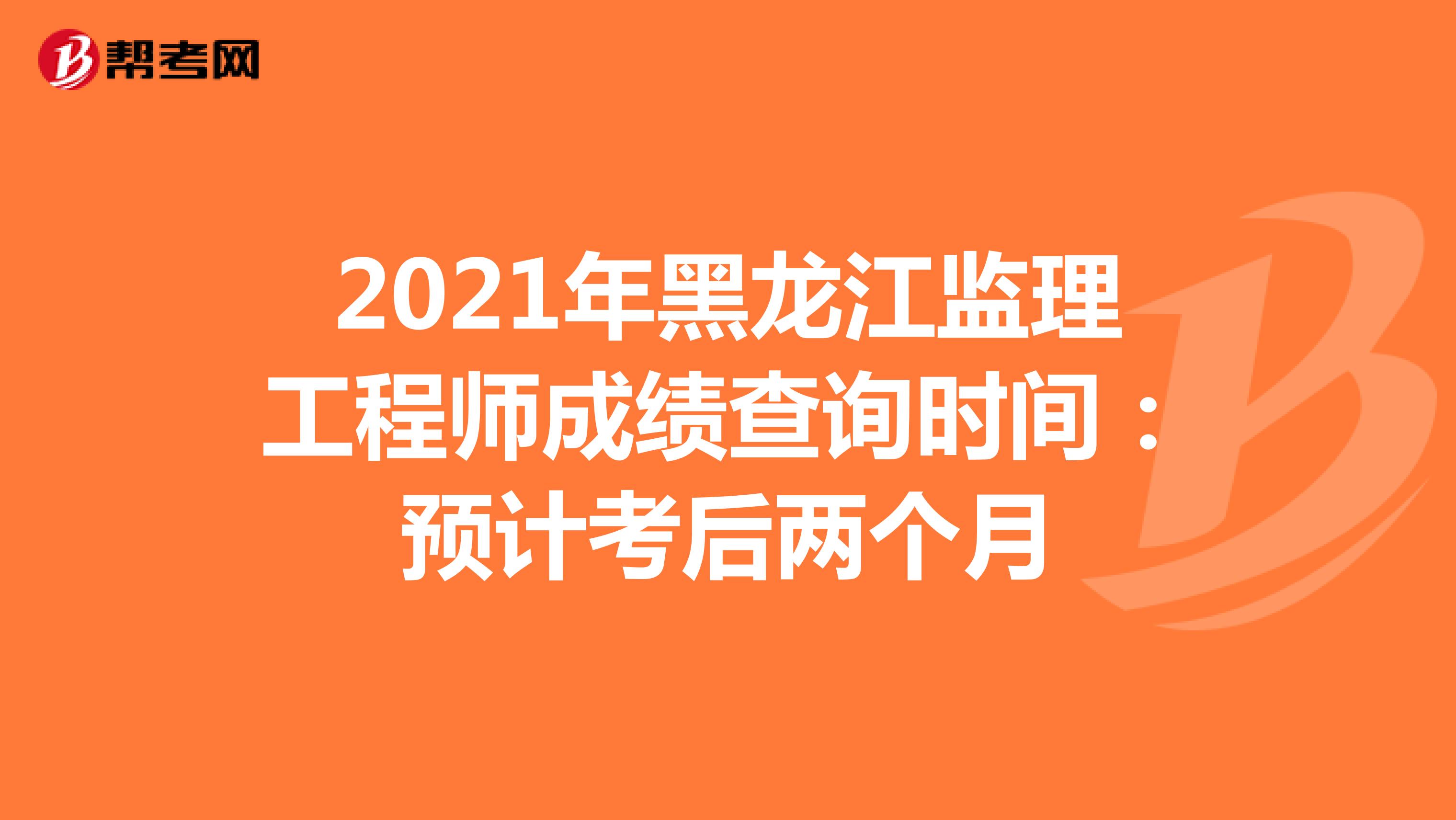 2021年黑龙江监理工程师成绩查询时间：预计考后两个月
