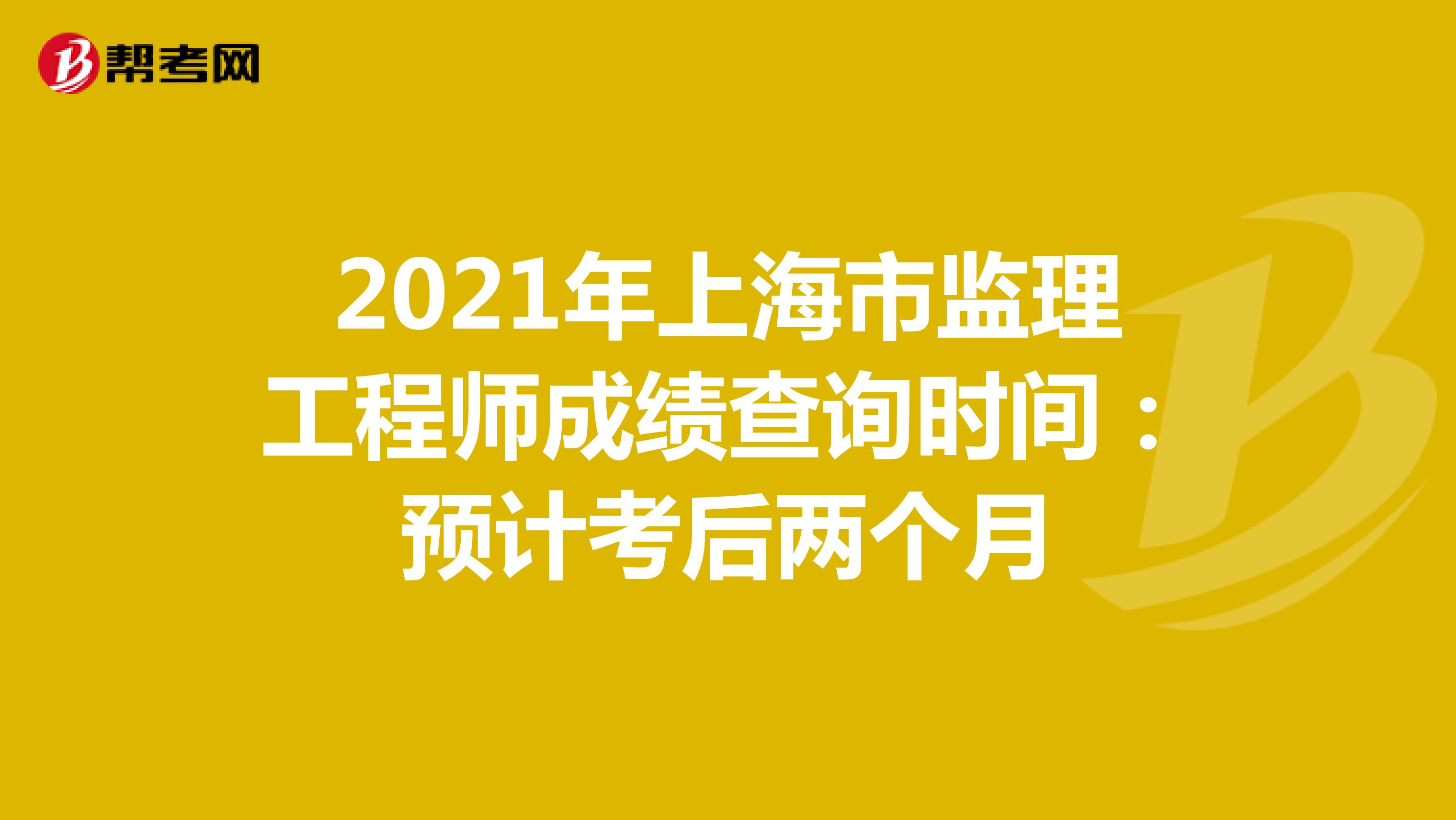 2021年上海市监理工程师成绩查询时间：预计考后两个月