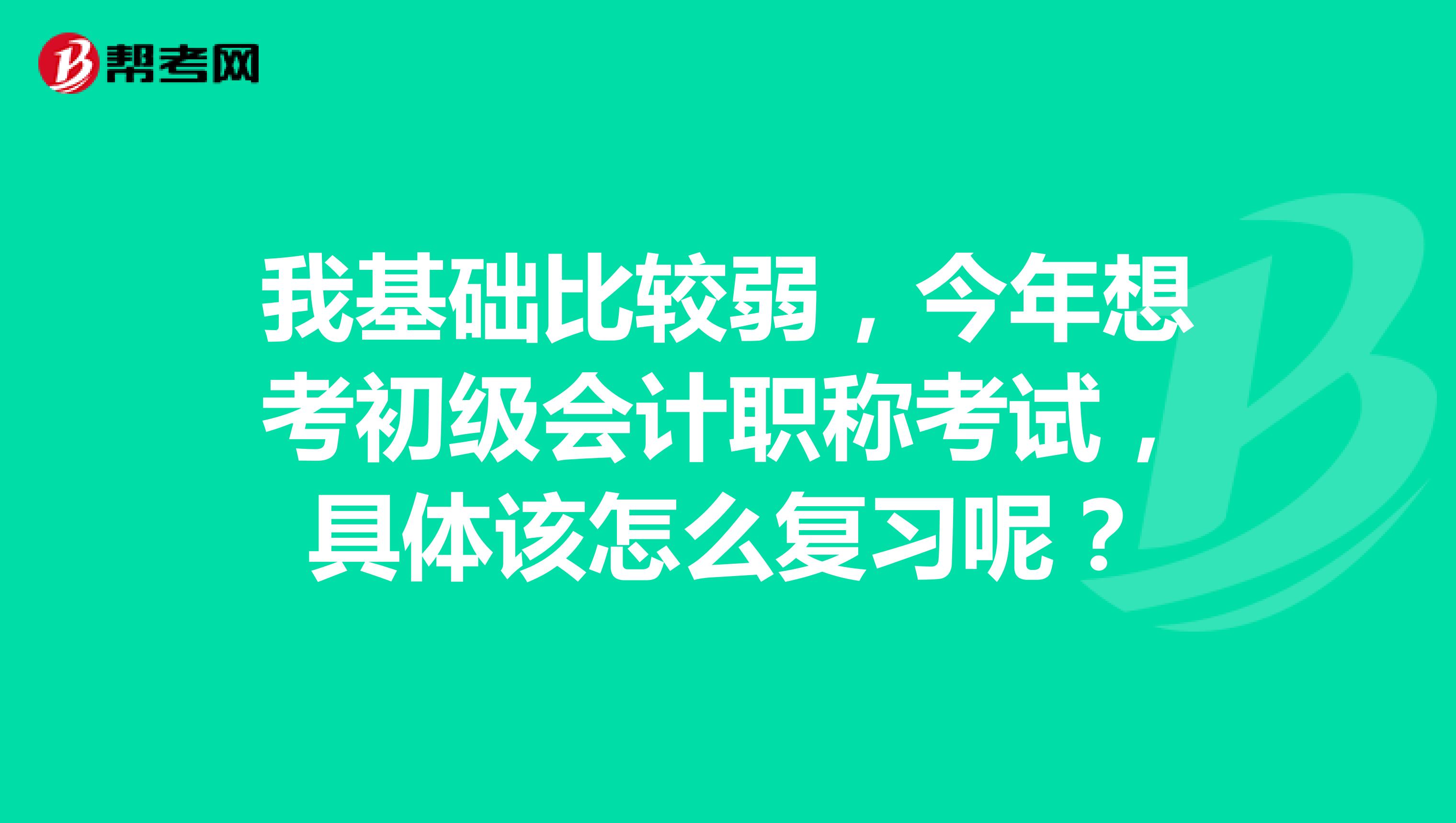 我基础比较弱，今年想考初级会计职称考试，具体该怎么复习呢？