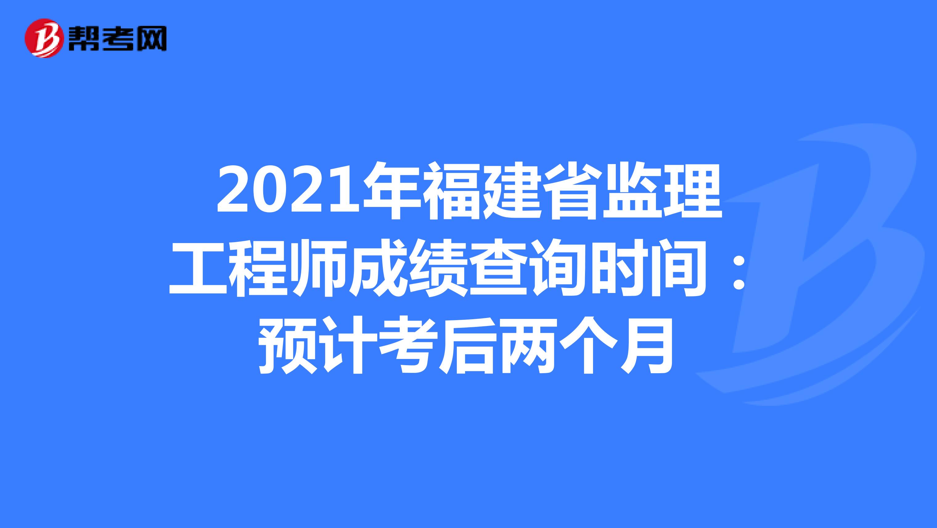 2021年福建省监理工程师成绩查询时间：预计考后两个月