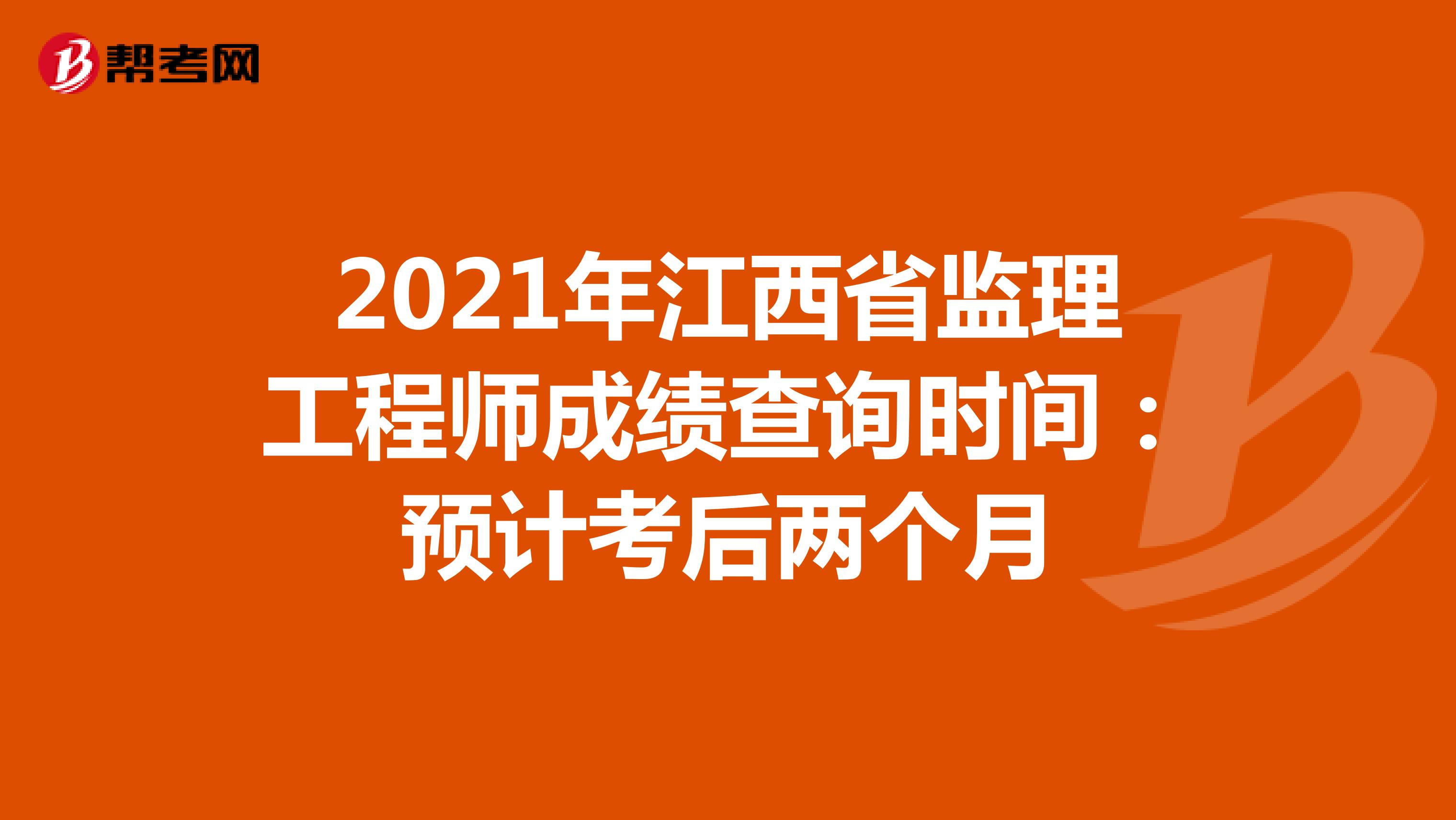 2021年江西省监理工程师成绩查询时间：预计考后两个月
