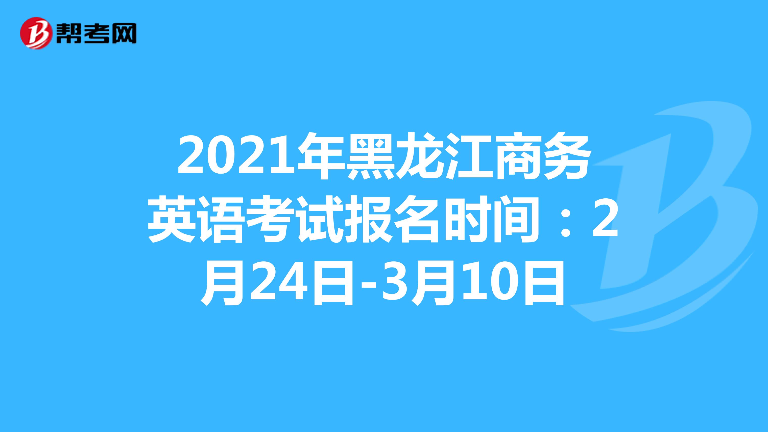 2021年黑龙江商务英语考试报名时间：2月24日-3月10日