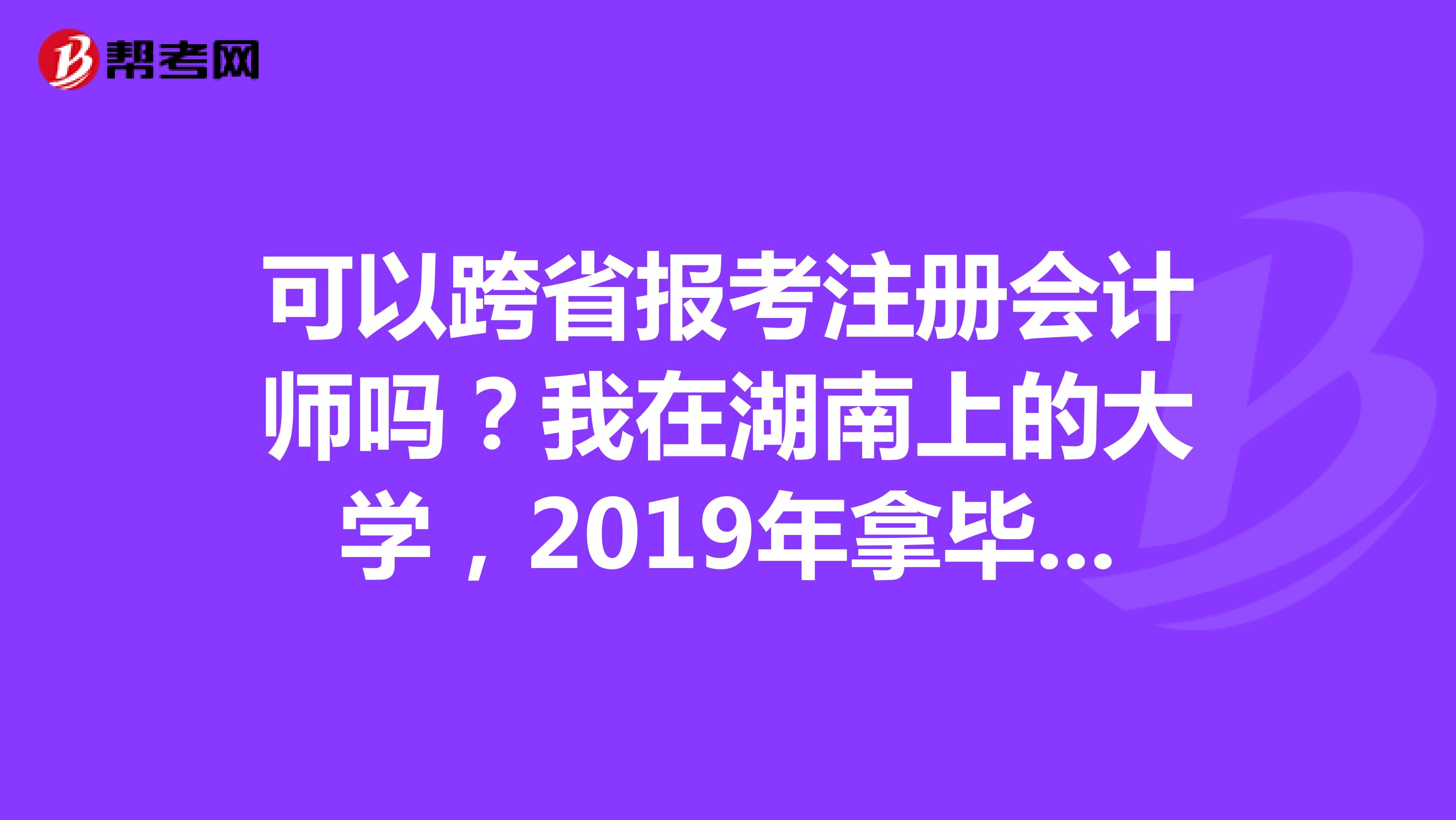 可以跨省報考注冊會計師嗎？我在湖南上的大學(xué)，2019年拿畢業(yè)證?，F(xiàn)在在湖南，下個月到河北住。