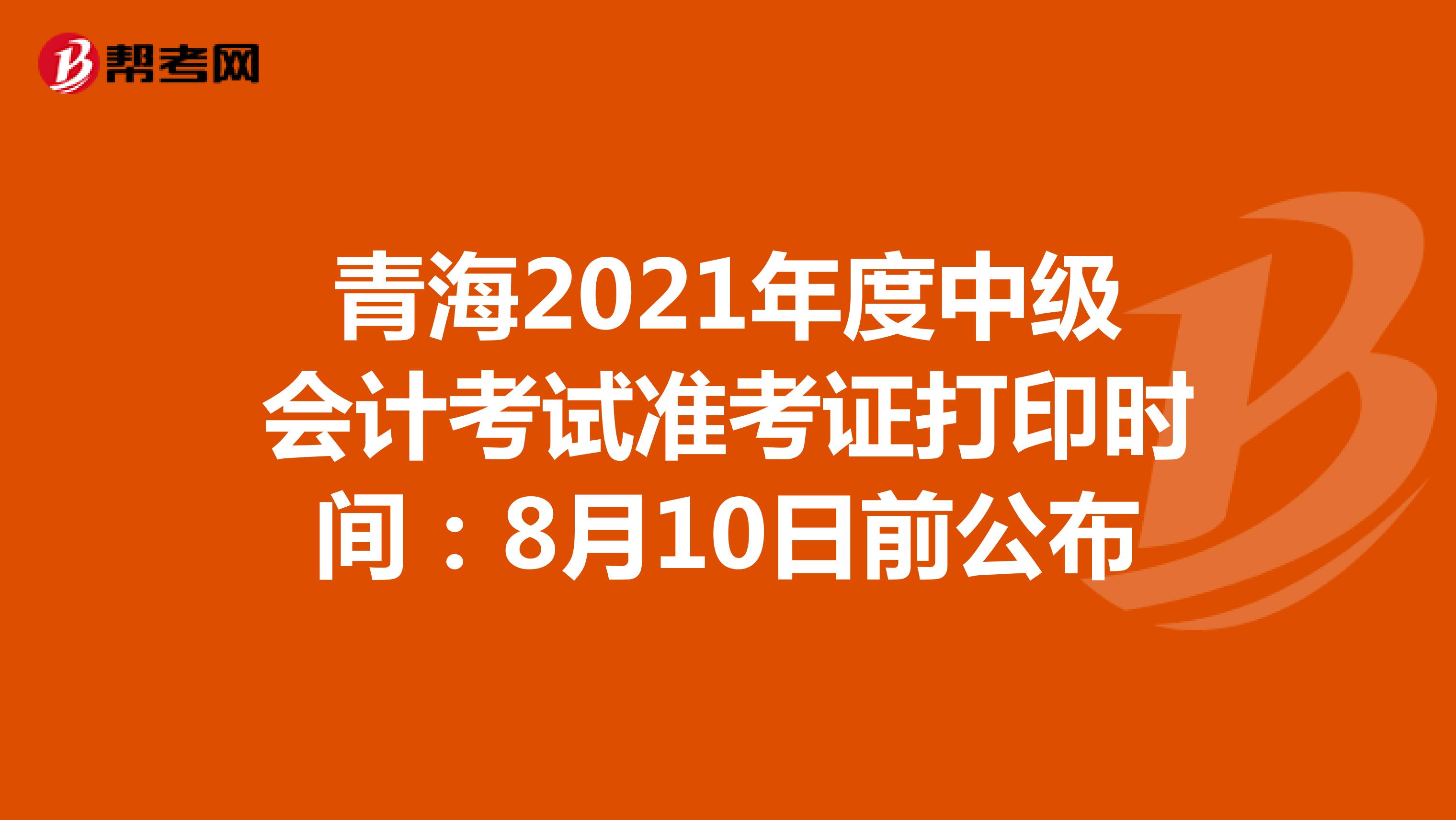 青海2021年度中级会计考试准考证打印时间：8月10日前公布