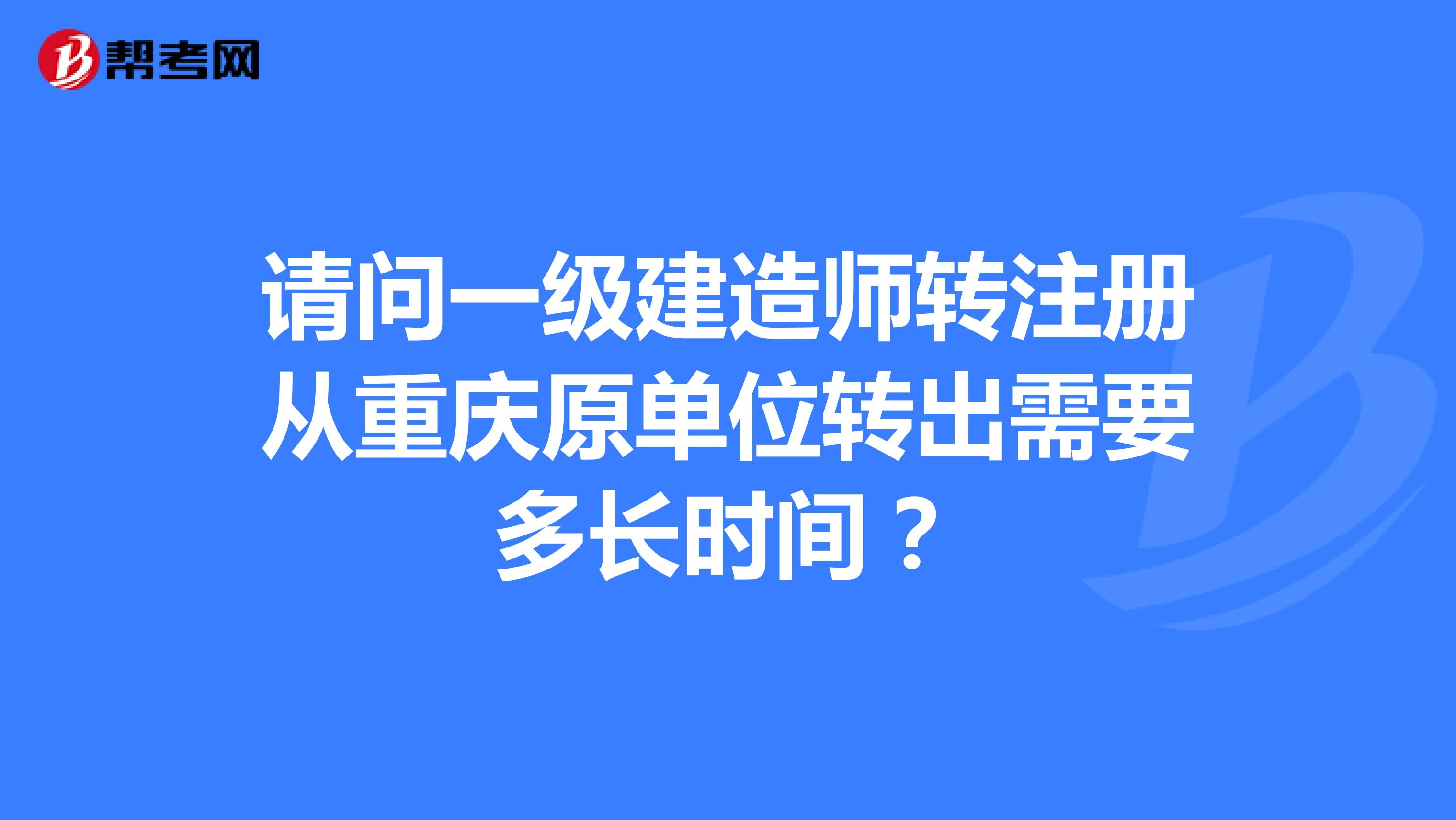 请问一级建造师转注册从重庆原单位转出需要多长时间？