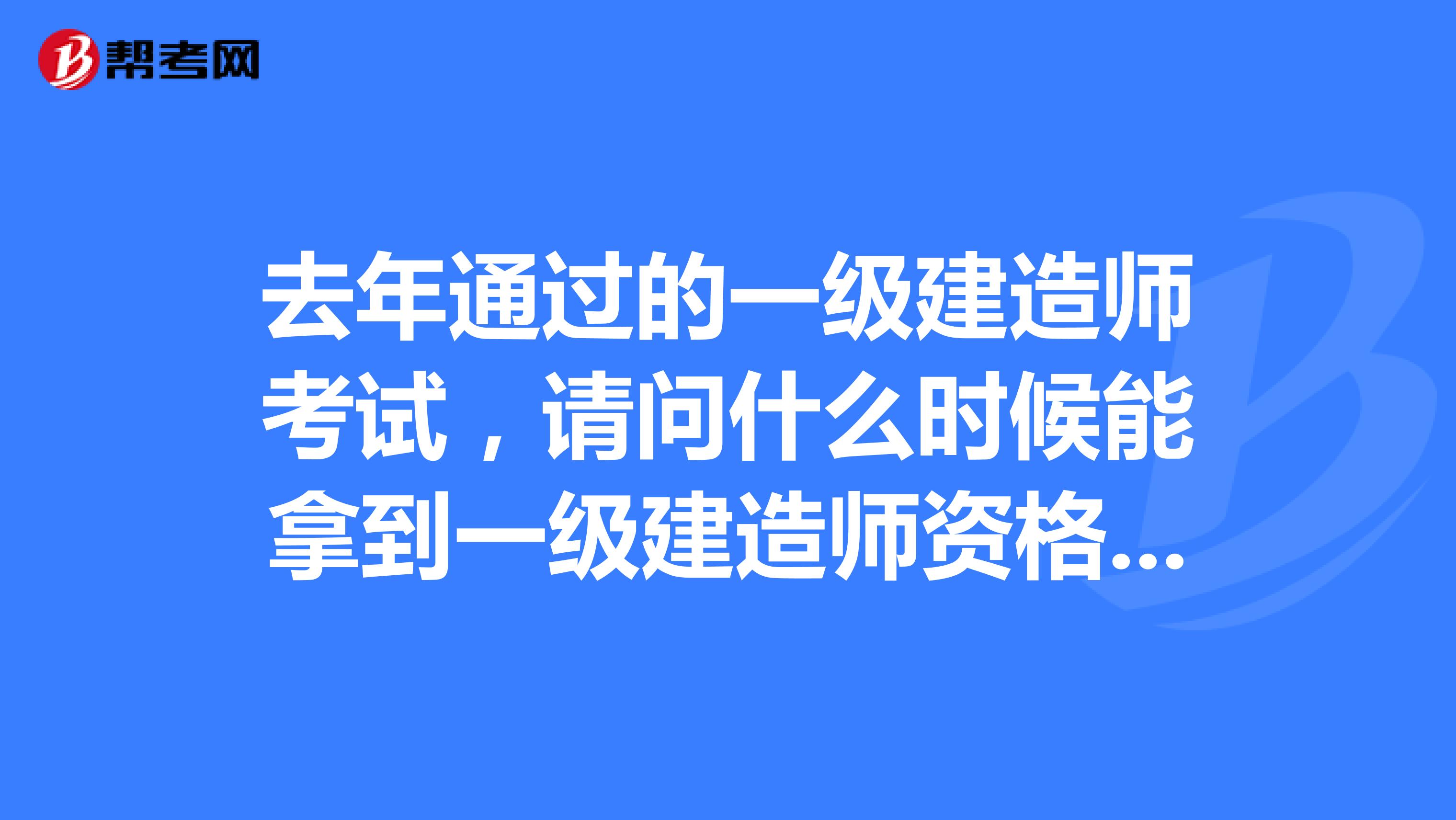 去年通过的一级建造师考试，请问什么时候能拿到一级建造师资格证？