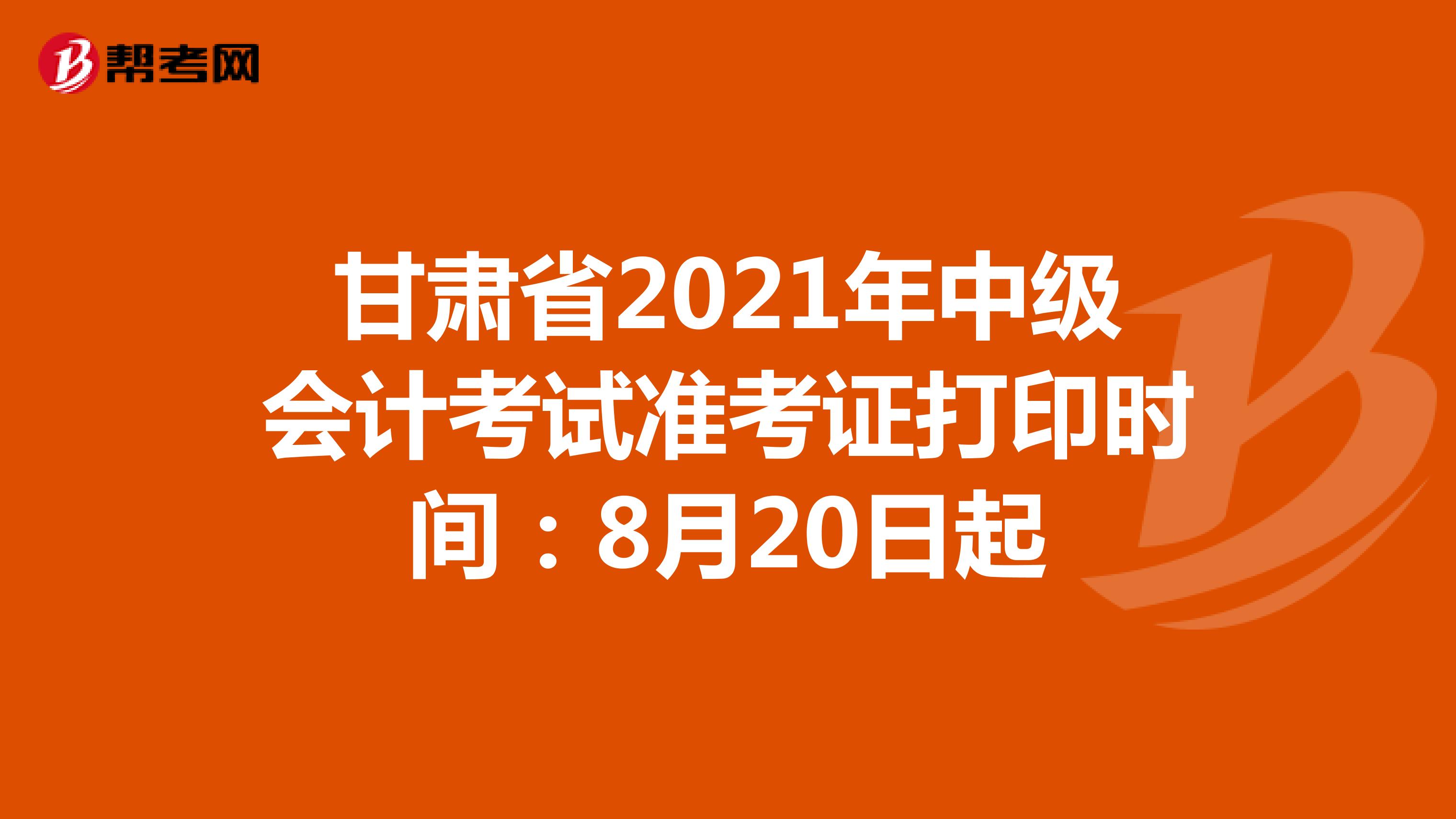 甘肃省2021年中级会计考试准考证打印时间：8月20日开始
