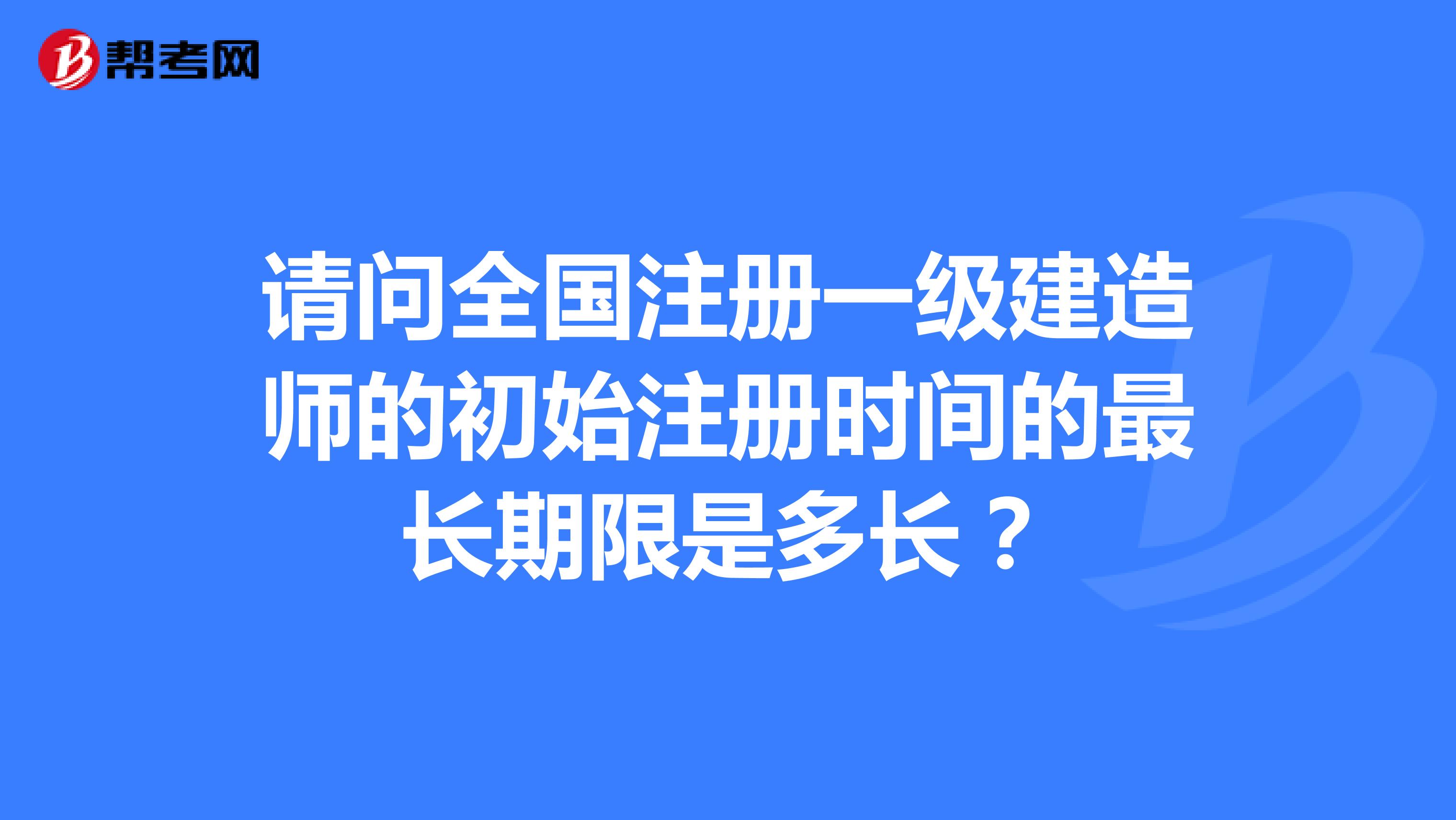 請問全國注冊一級建造師的初始注冊時間的最長期限是多長？