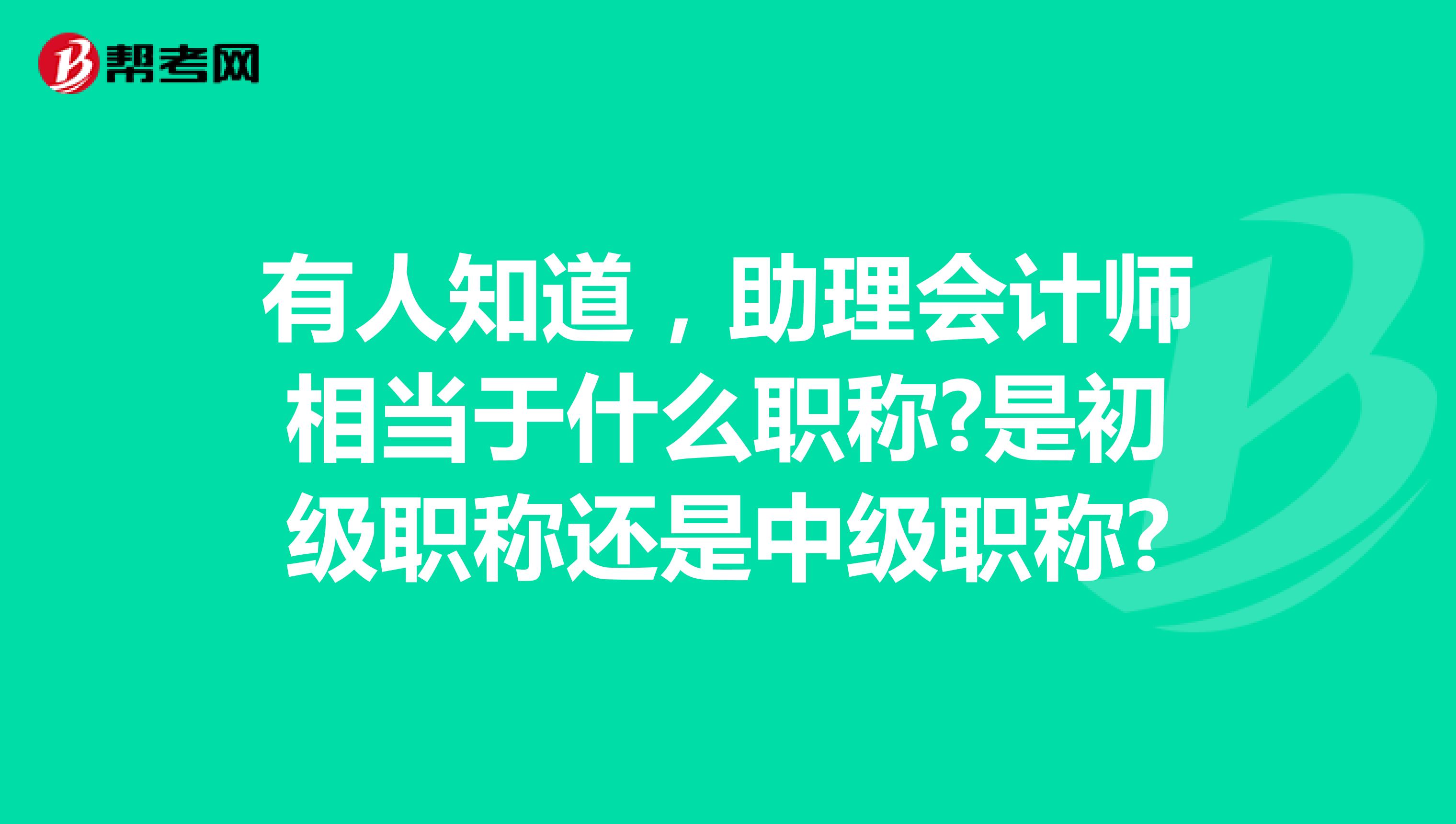 有人知道,助理会计师相当于什么职称?是初级职称还是中级职称?