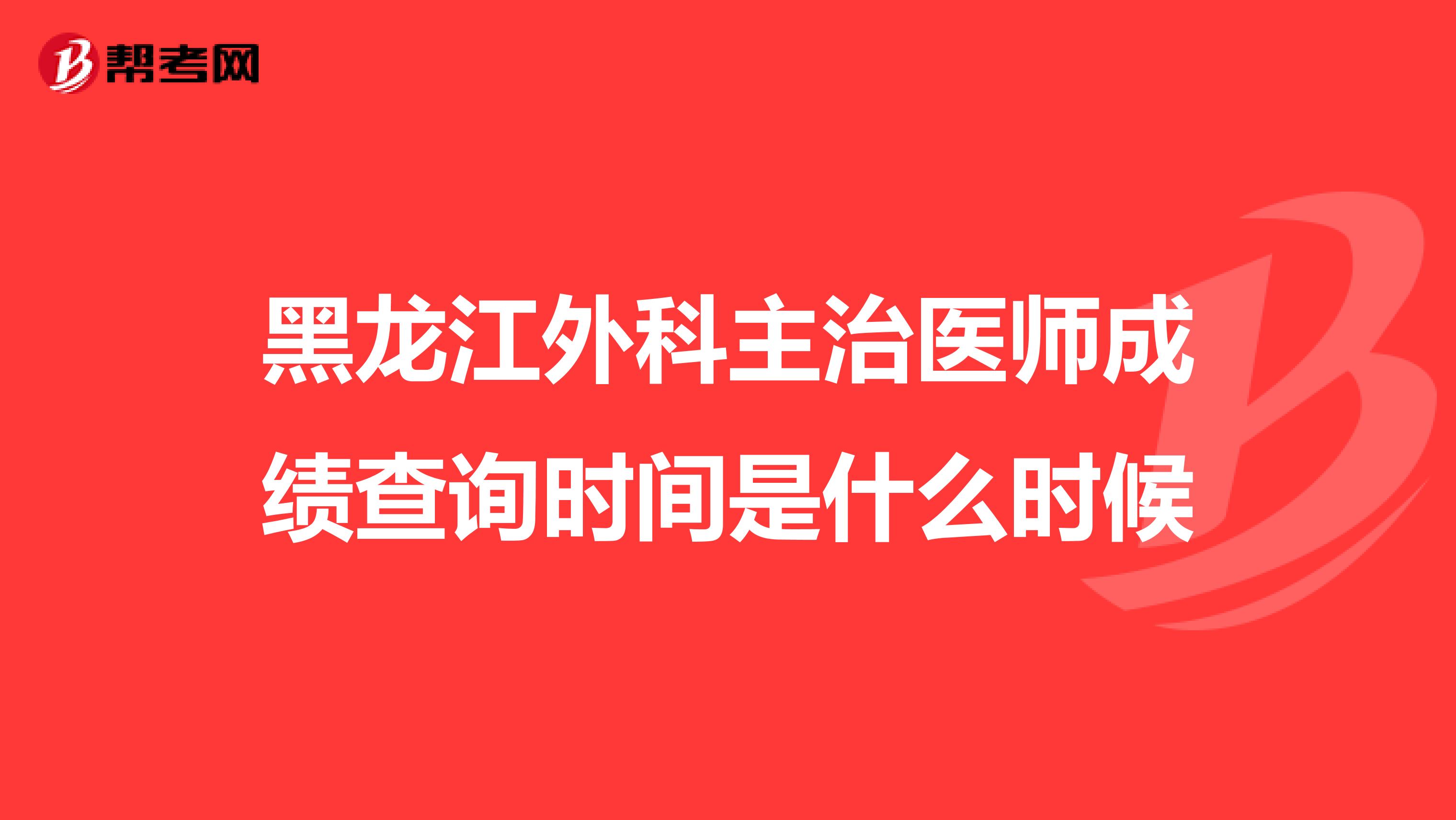 黑龙江外科主治医师成绩查询时间是什么时候