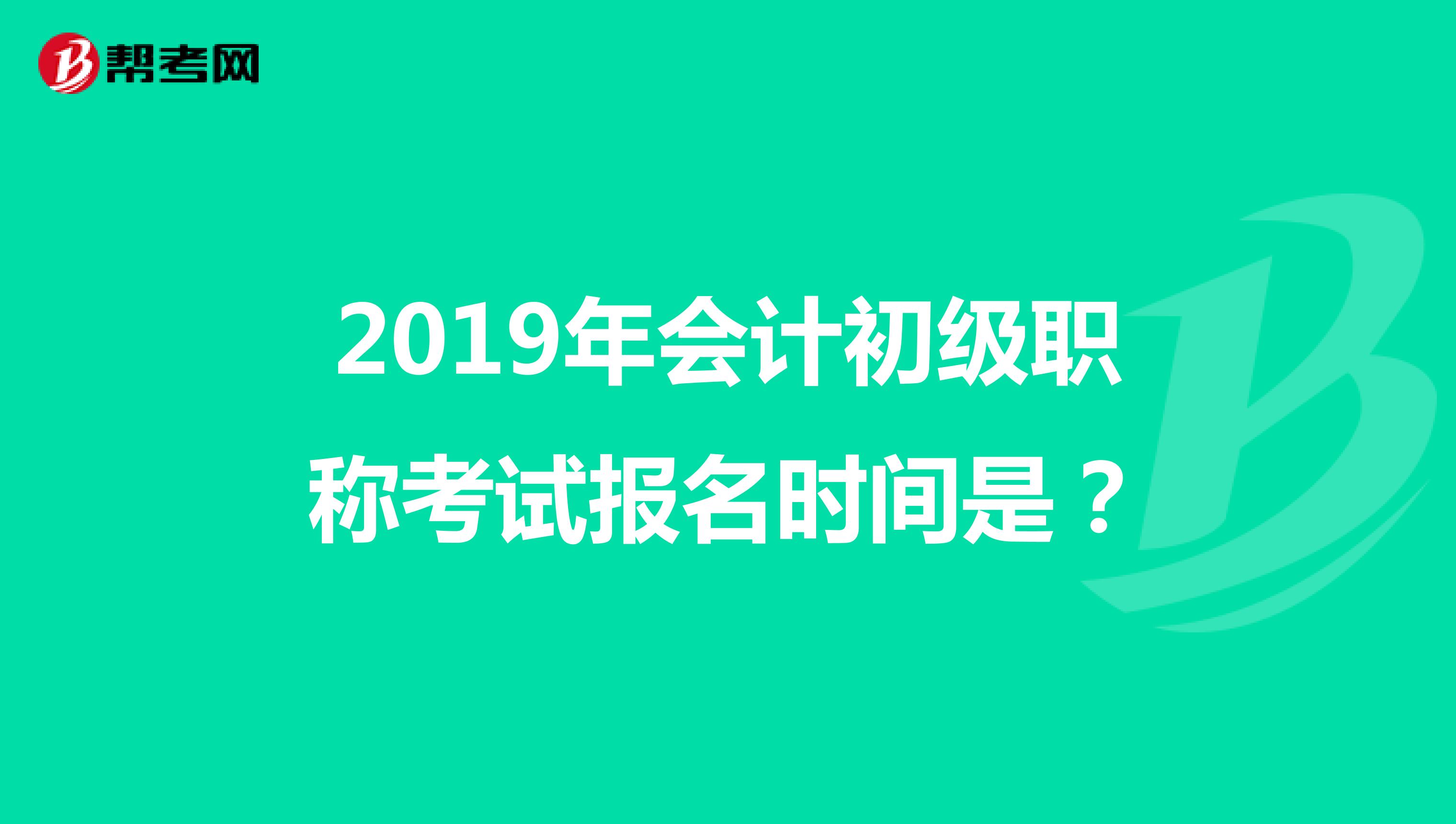 2019年会计初级职称考试报名时间是?