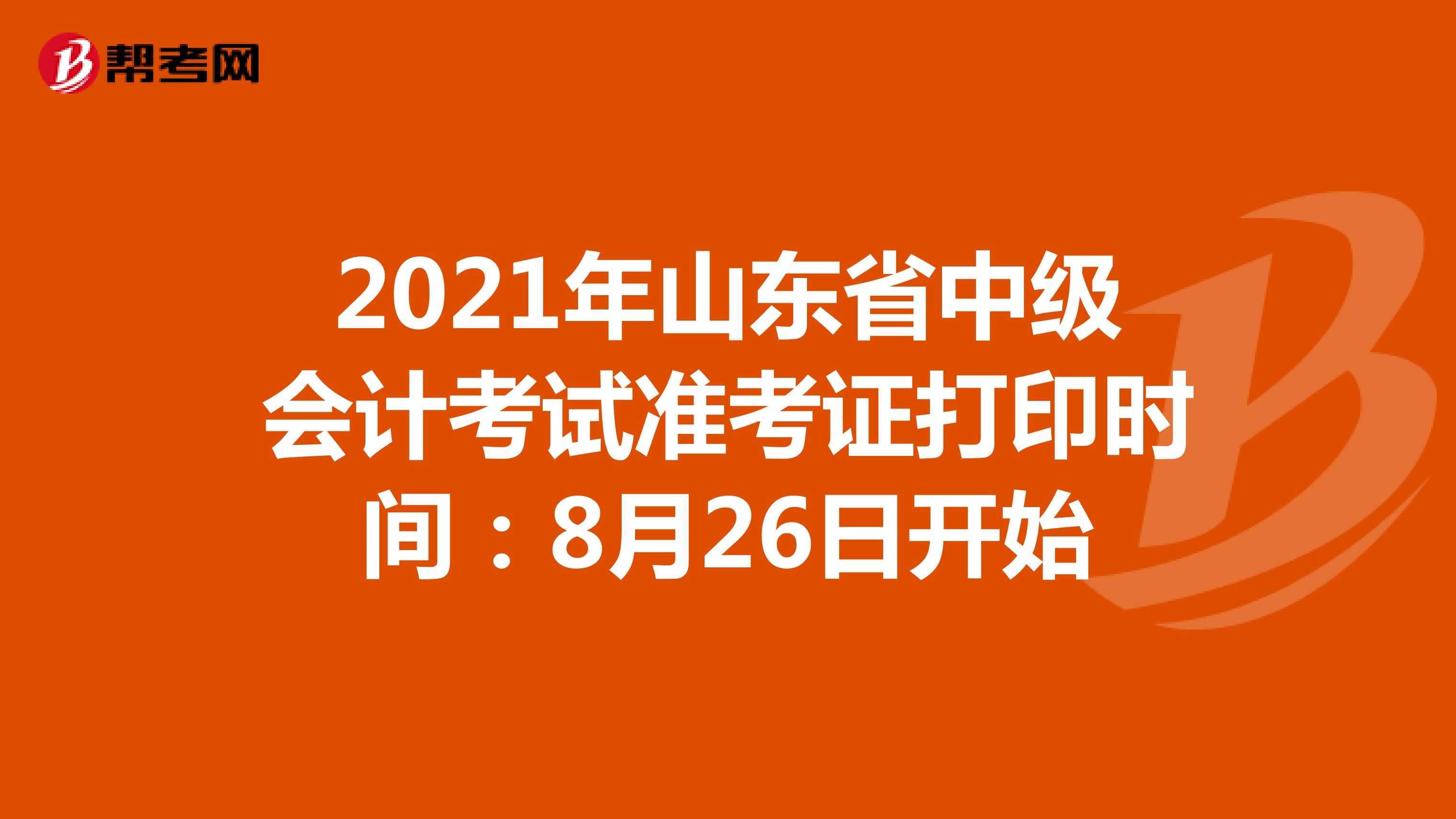 2021年山东省中级会计考试准考证打印时间：8月26日开始