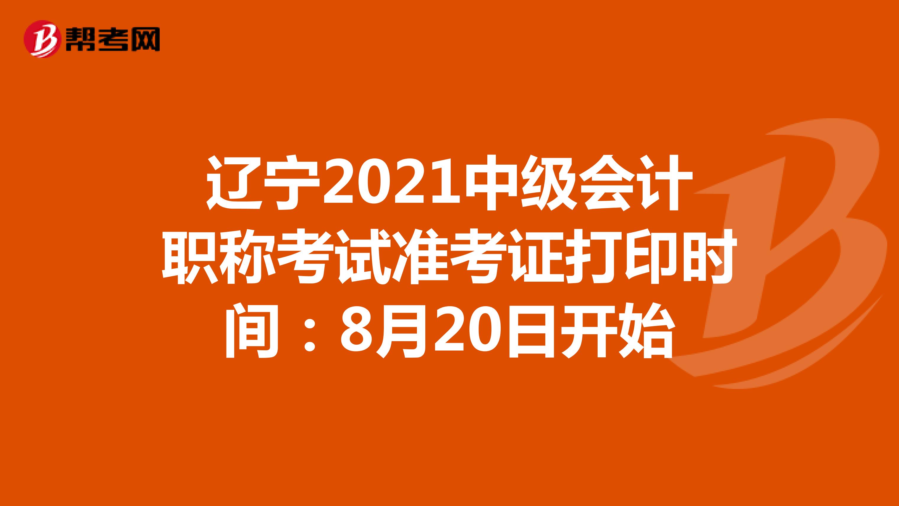 辽宁2021中级会计职称考试准考证打印时间：8月20日开始