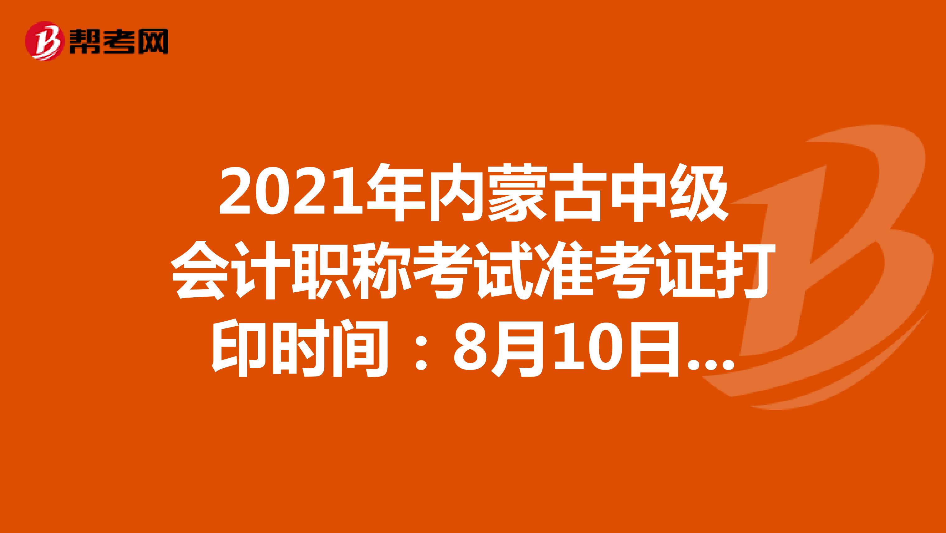 2021年内蒙古中级会计考试准考证打印时间：8月10日前公布