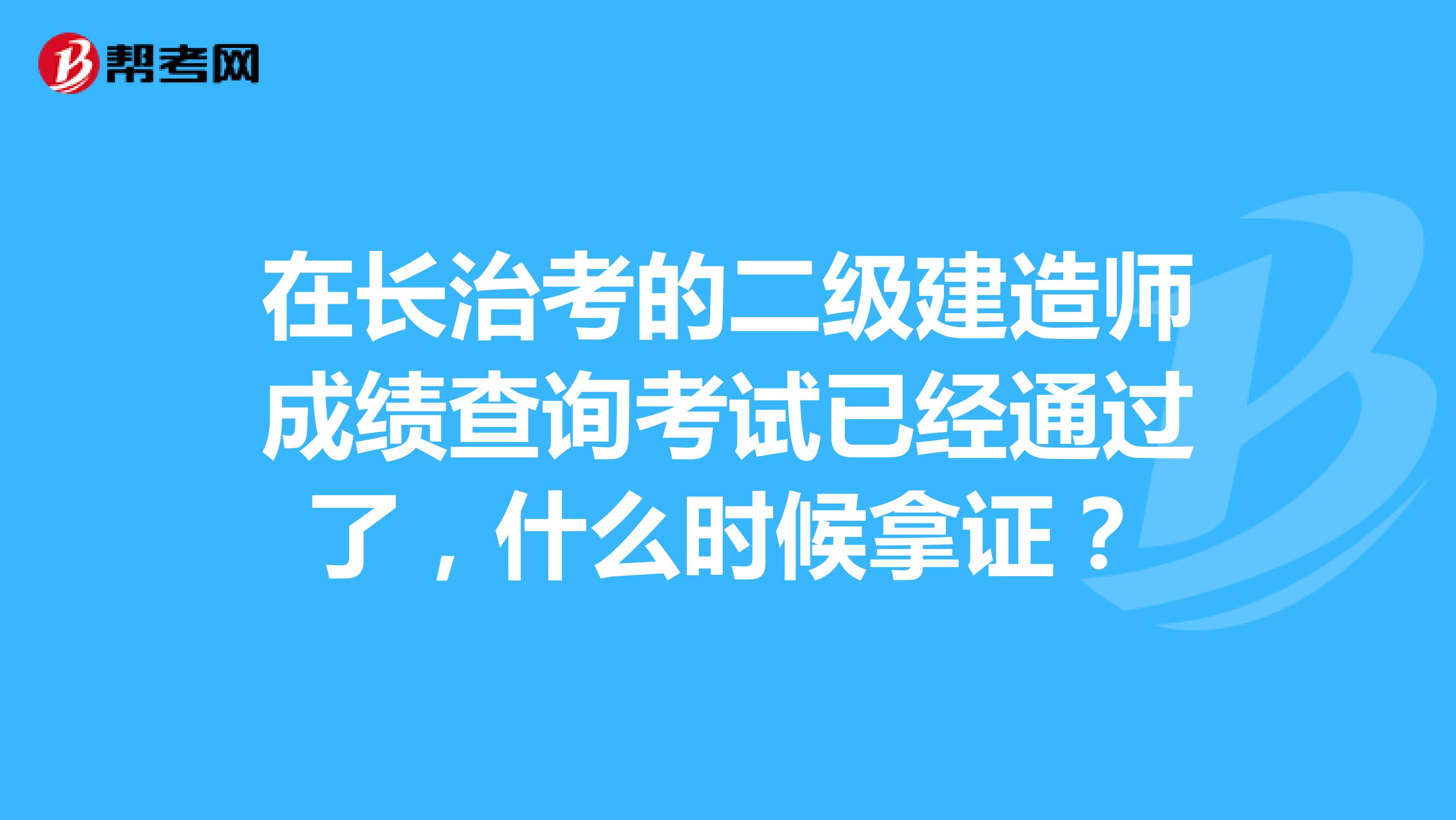 在长治考的二级建造师成绩查询考试已经通过了,什么时候拿证?