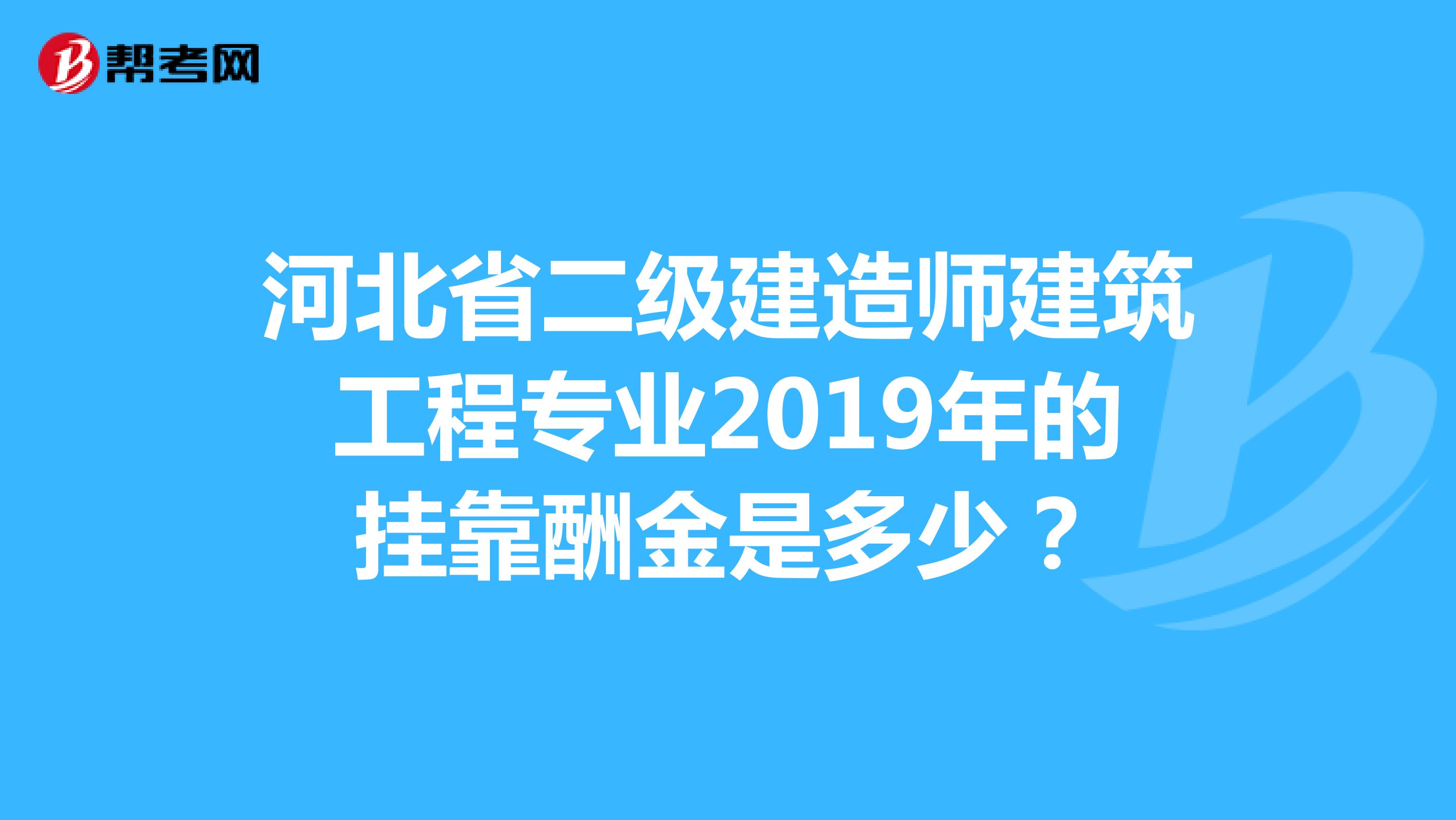 河北省二级建造师建筑工程专业2019年的兼职酬金是多少？