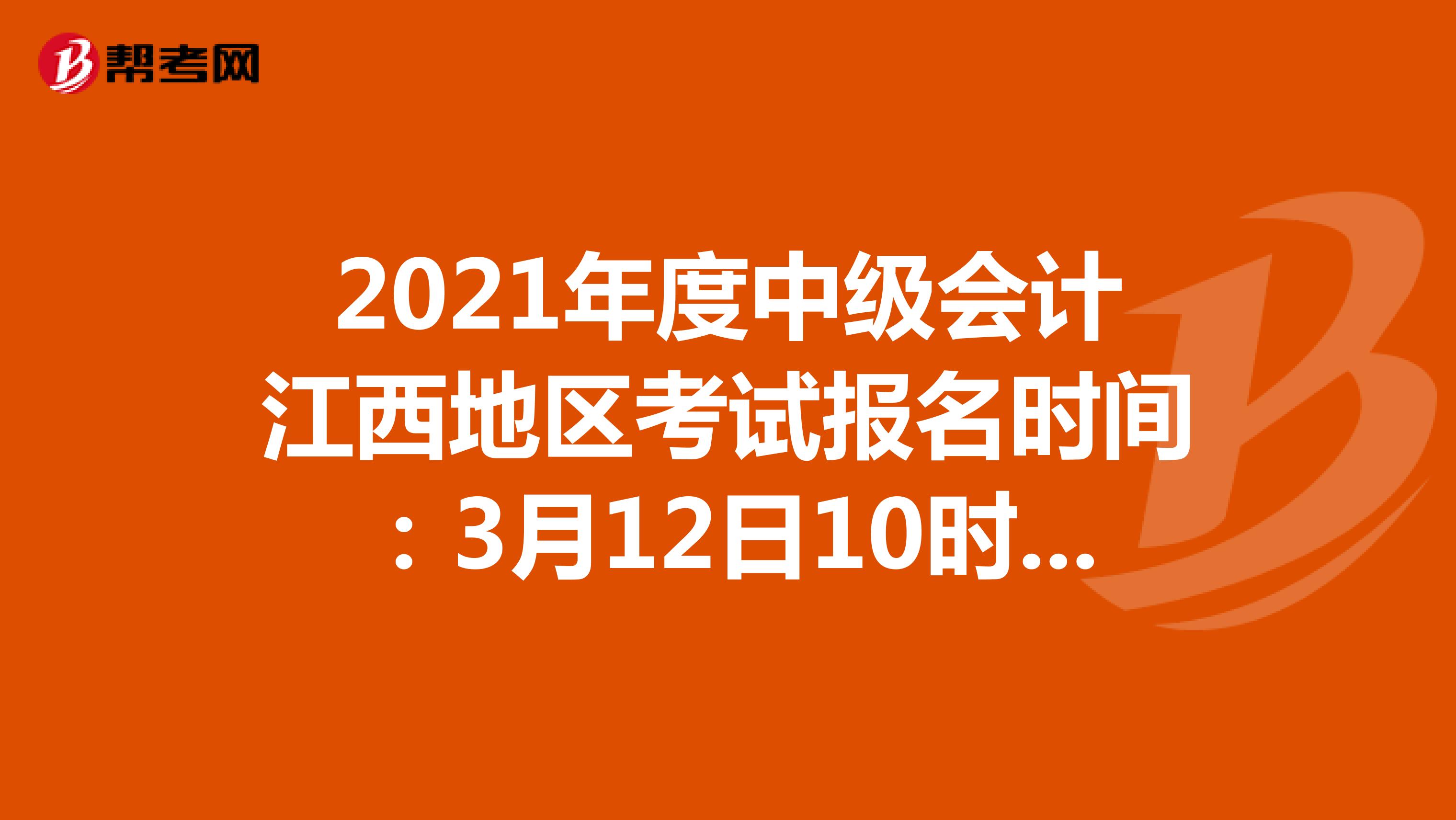 2021年度中级会计江西地区考试报名时间：3月12日10时-3月26日17时