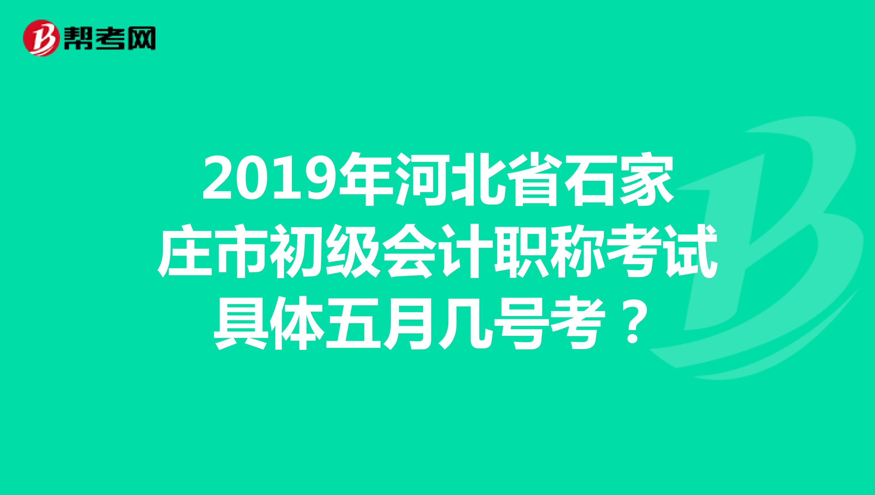 2019年河北省石家庄市初级会计职称考试具体五月几号考？