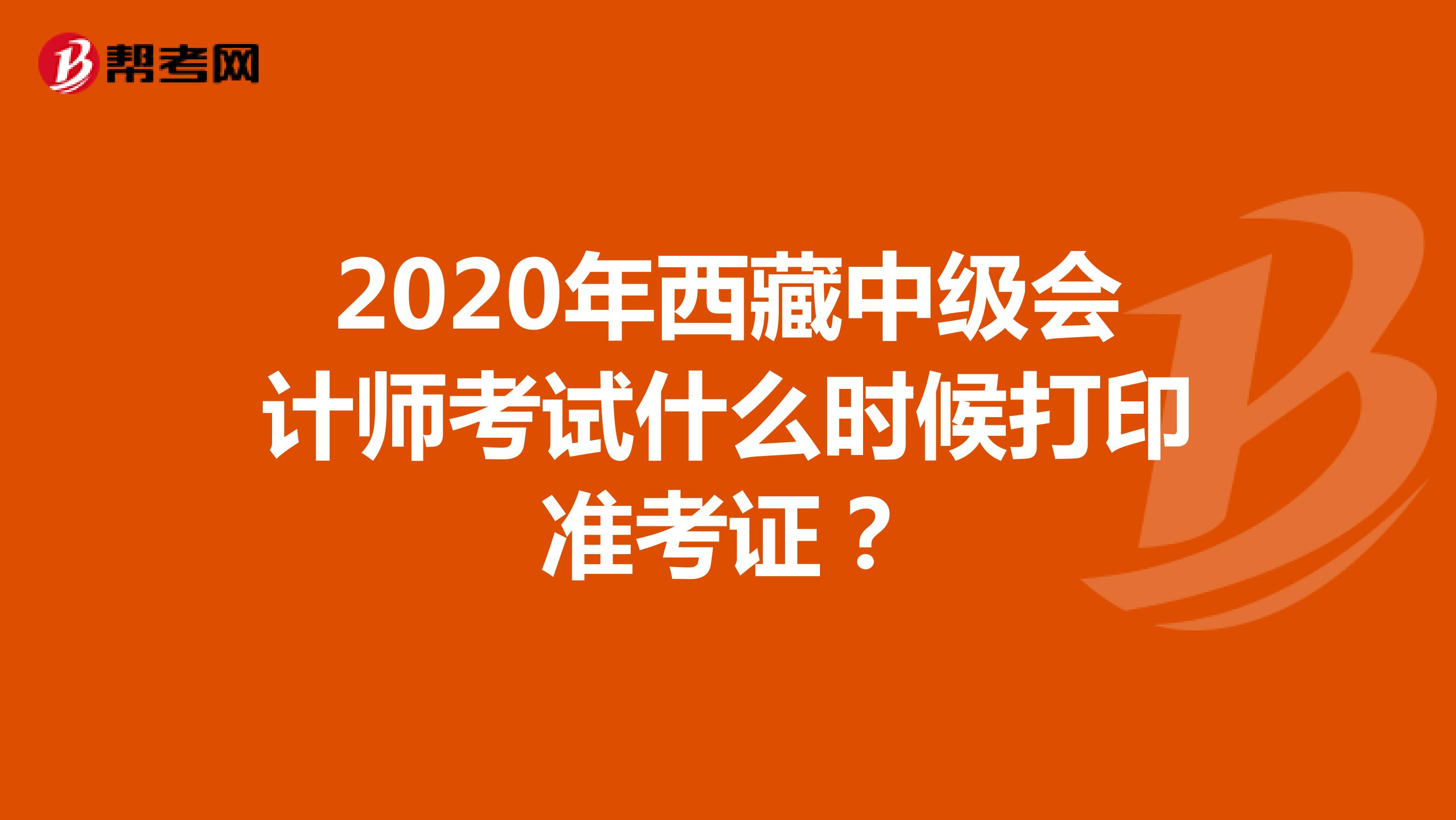 2020年西藏中级会计师考试什么时候打印准考证？