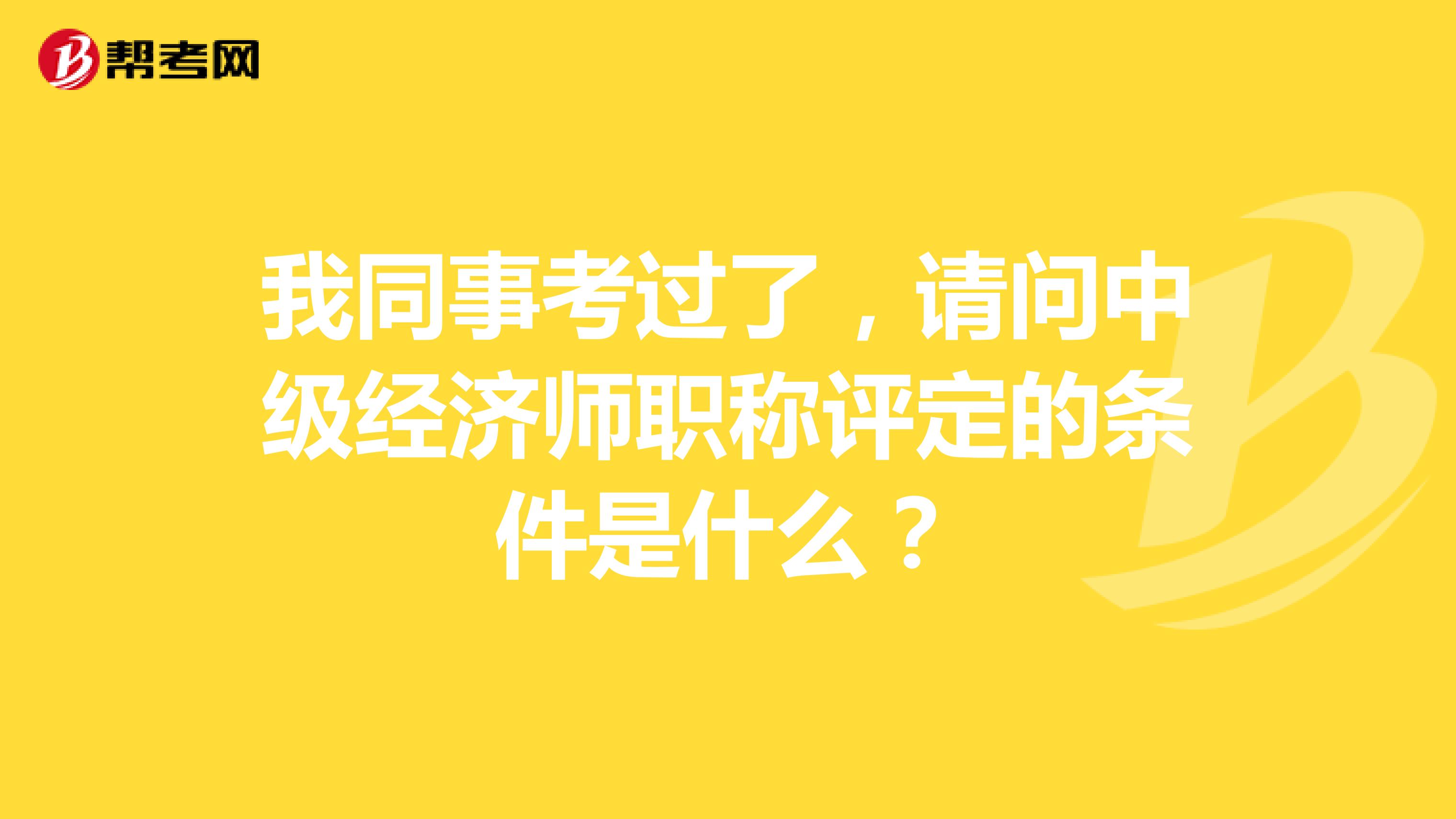 我同事考過了，請問中級經(jīng)濟(jì)師職稱評定的條件是什么？