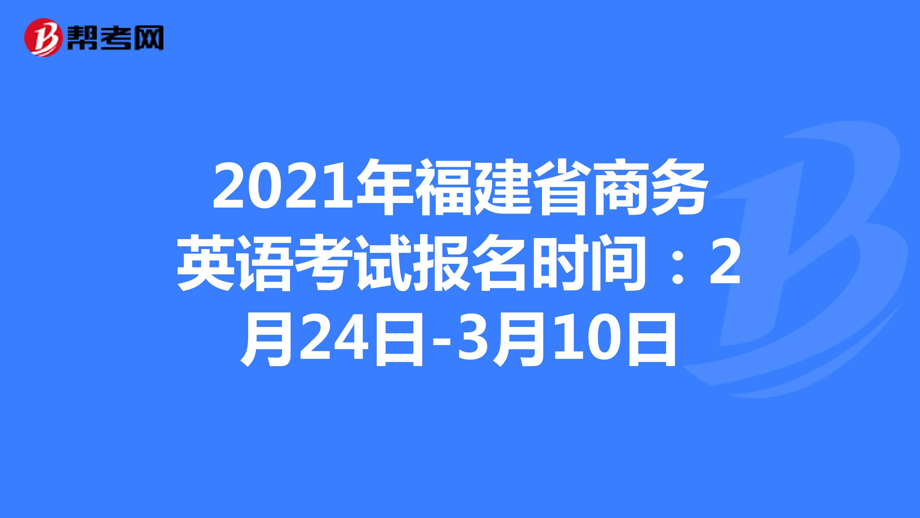 2021年福建省商务英语考试报名时间：2月24日-3月10日