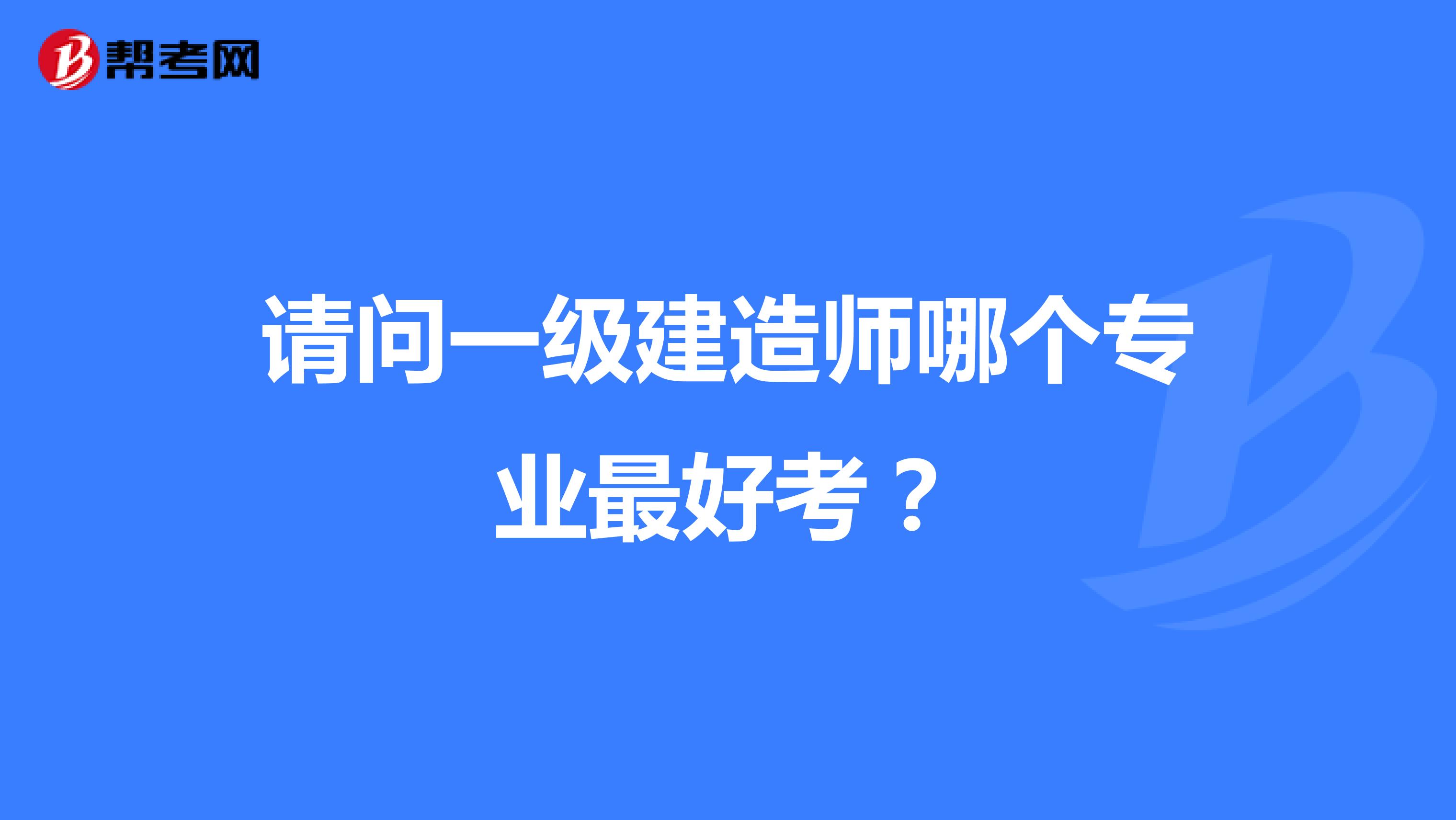 请问一级建造师哪个专业最好考?