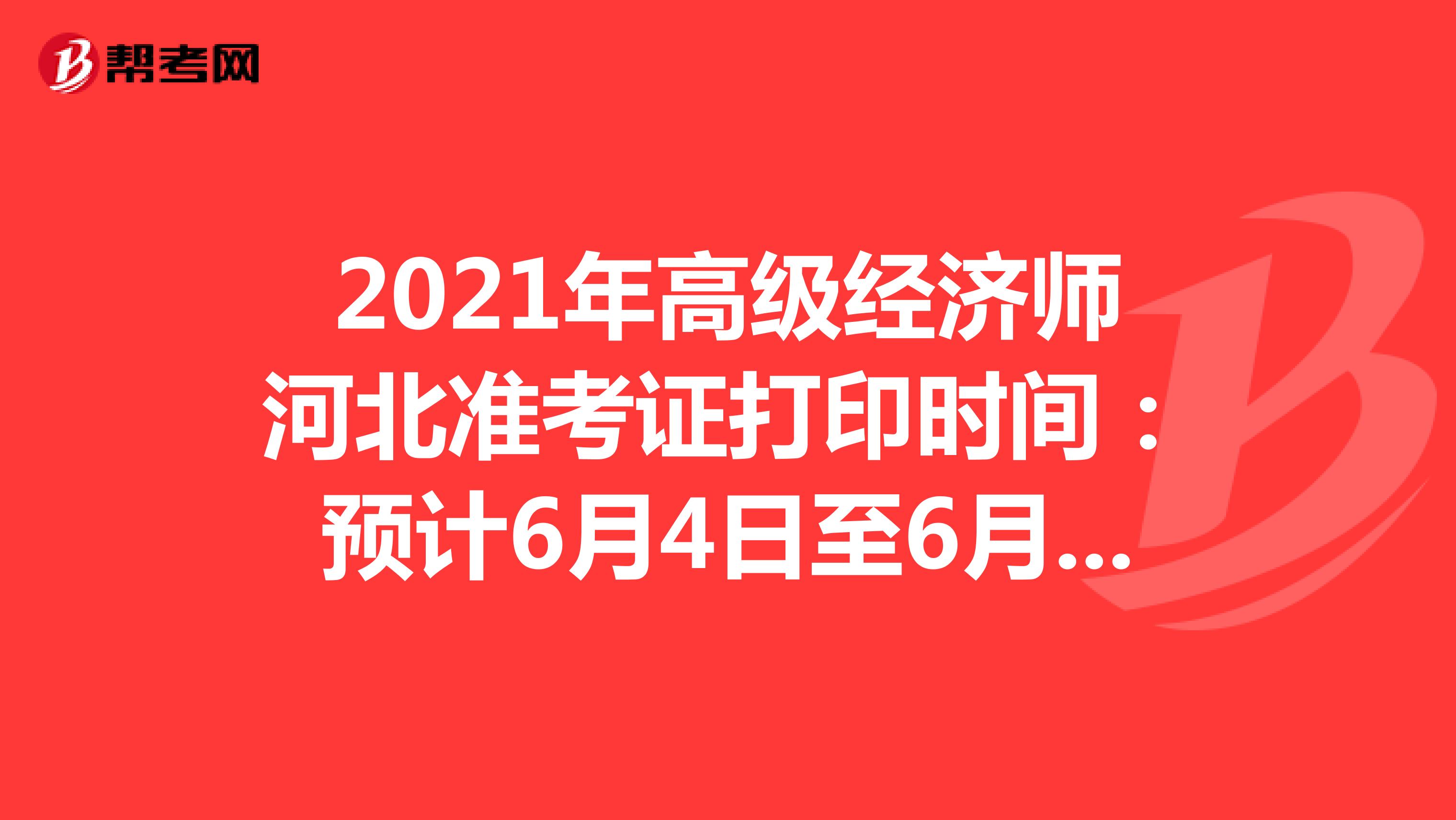 2021年高级经济师河北准考证打印时间：预计6月4日至6月11日