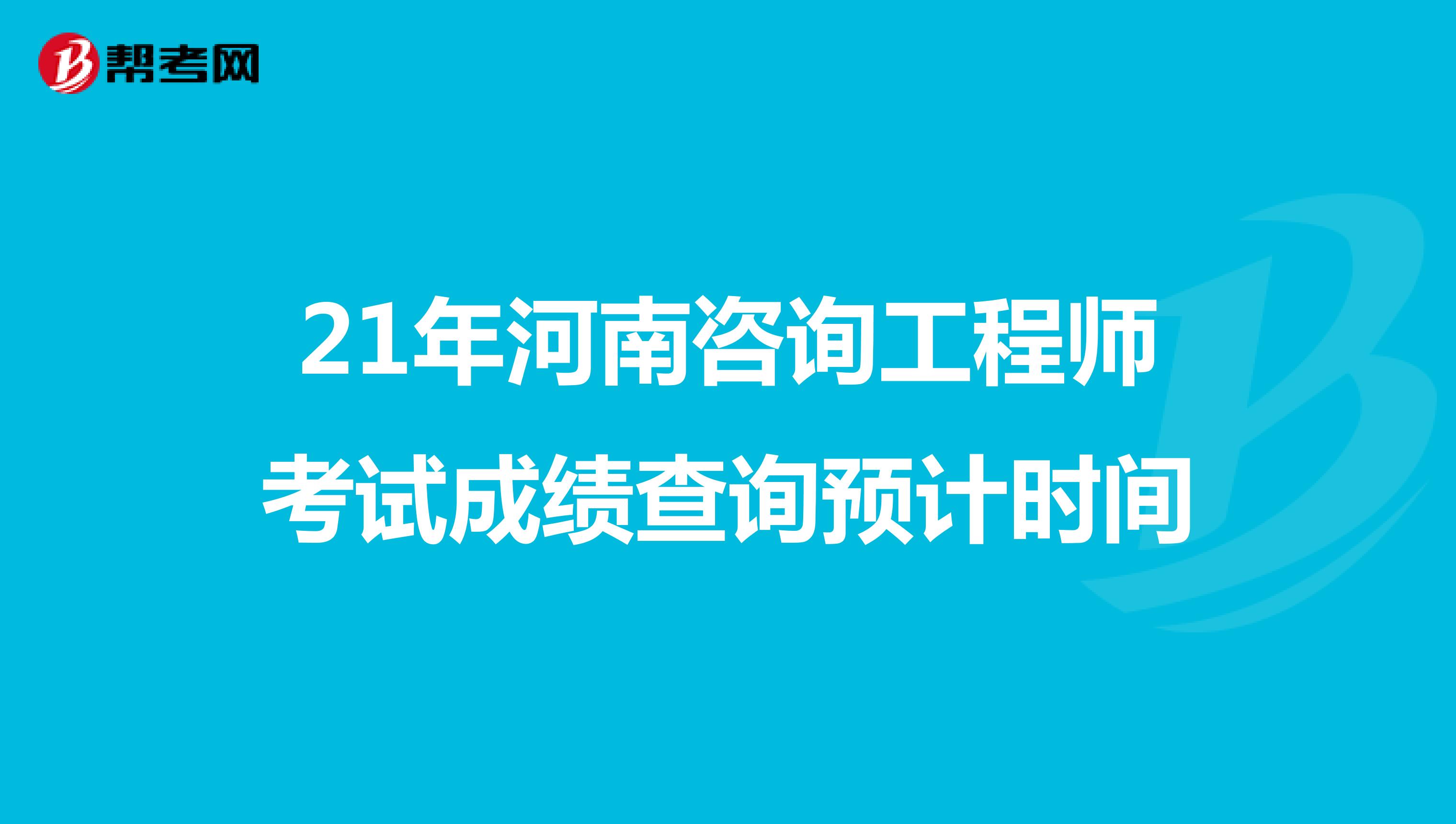 21年河南咨询工程师考试成绩查询预计时间