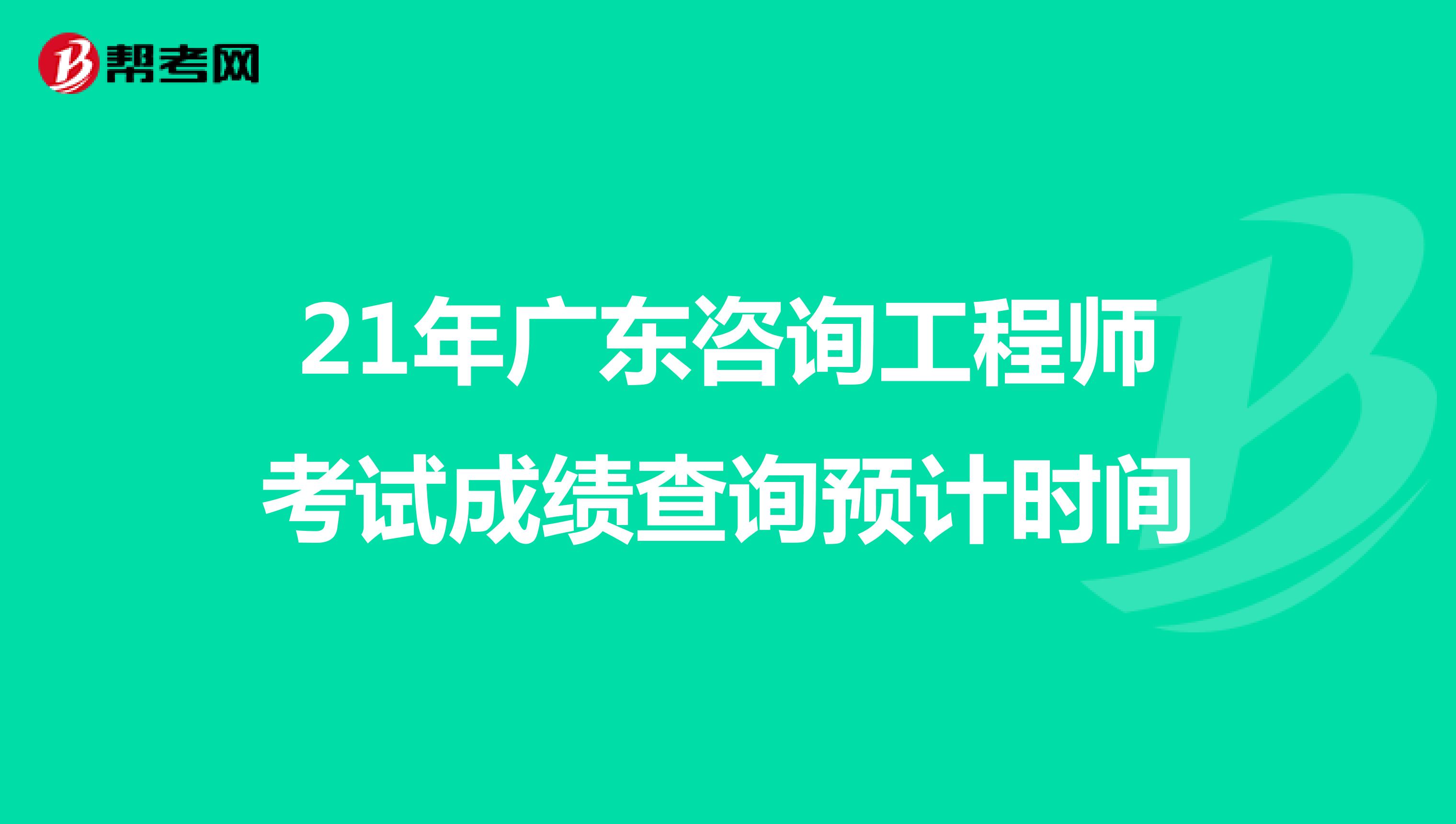 21年广东咨询工程师考试成绩查询预计时间