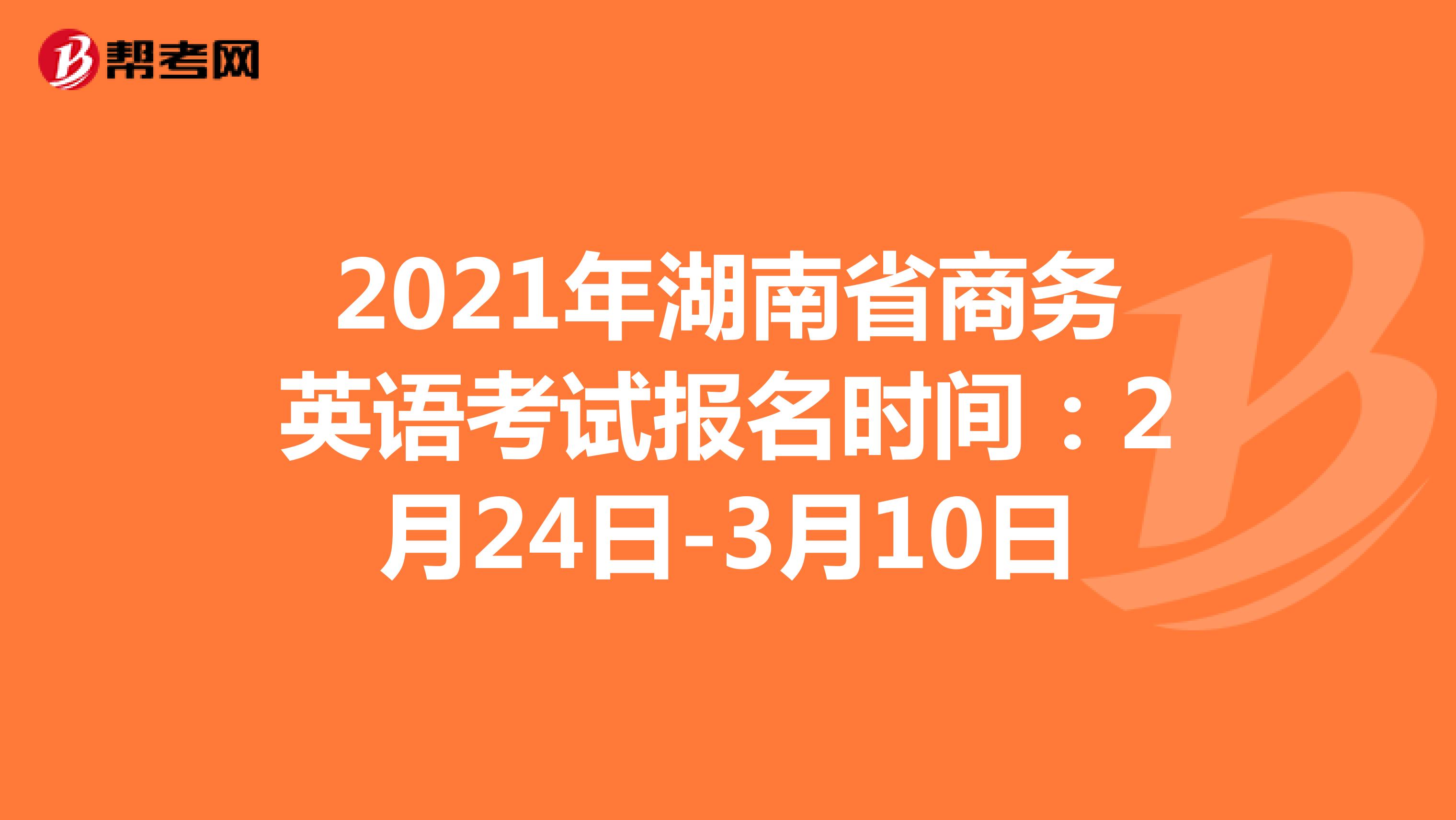 2021年湖南省商务英语考试报名时间：2月24日-3月10日