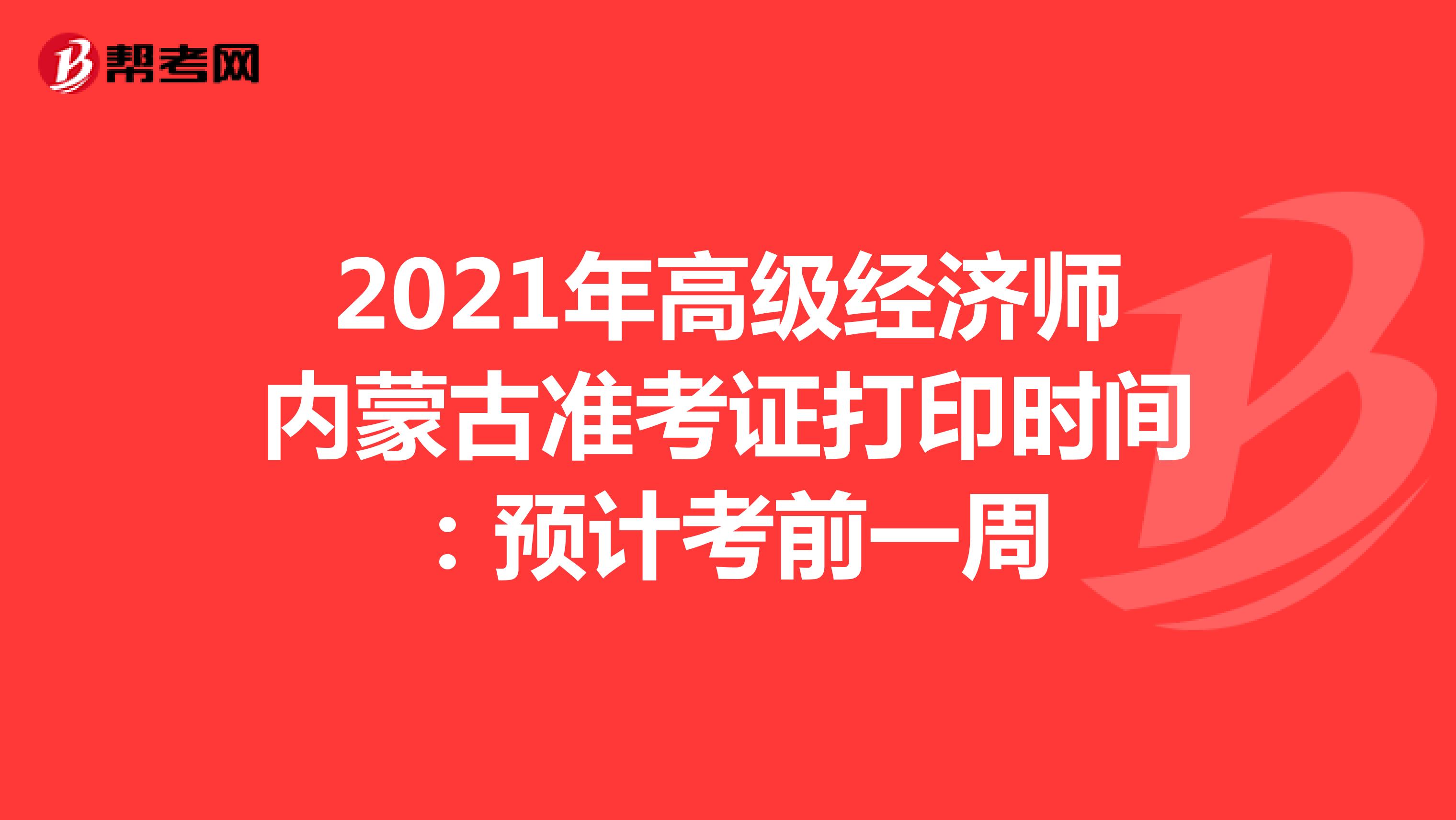 2021年高级经济师内蒙古准考证打印时间：预计考前一周