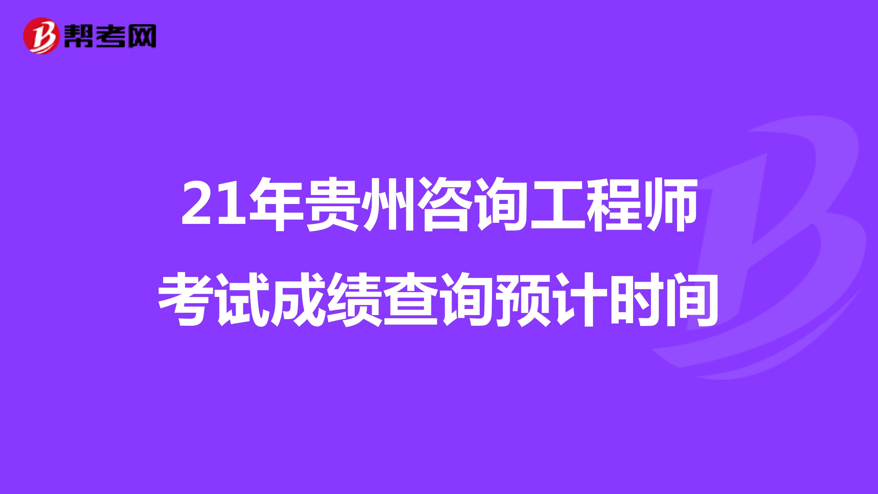21年贵州咨询工程师考试成绩查询预计时间