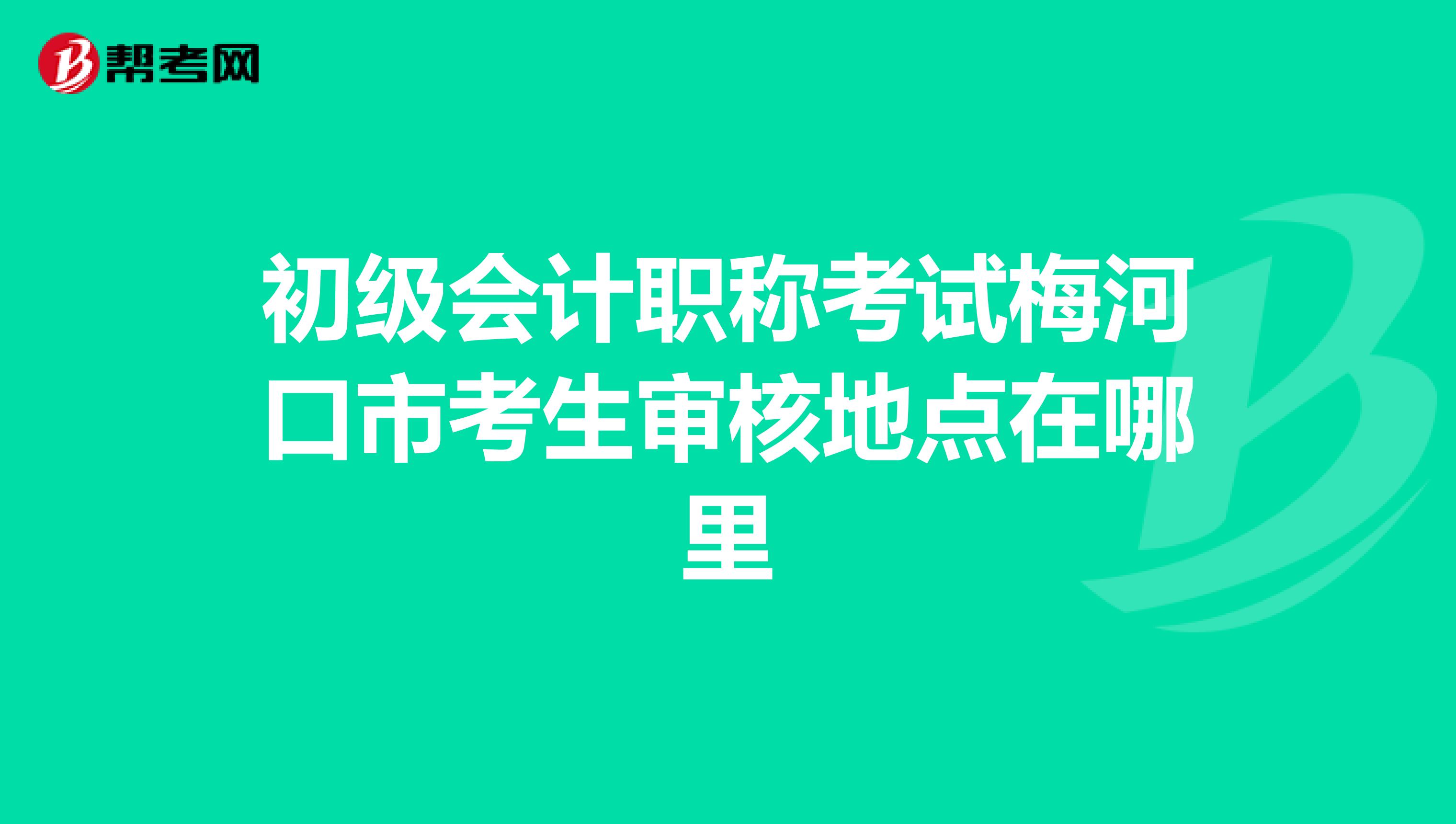 初级会计职称考试梅河口市考生审核地点在哪里