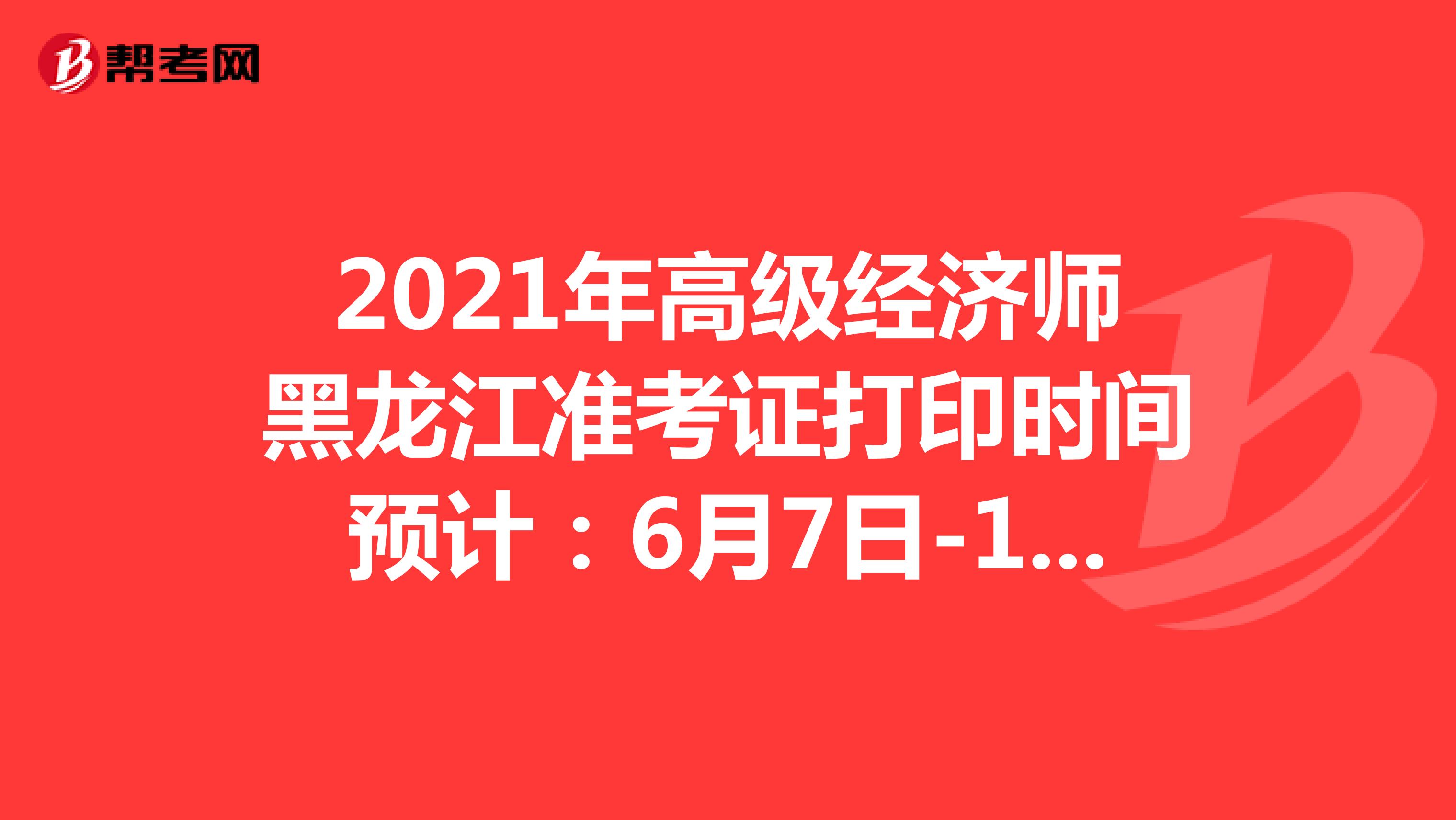 2021年高级经济师黑龙江准考证打印时间预计：6月7日-10日