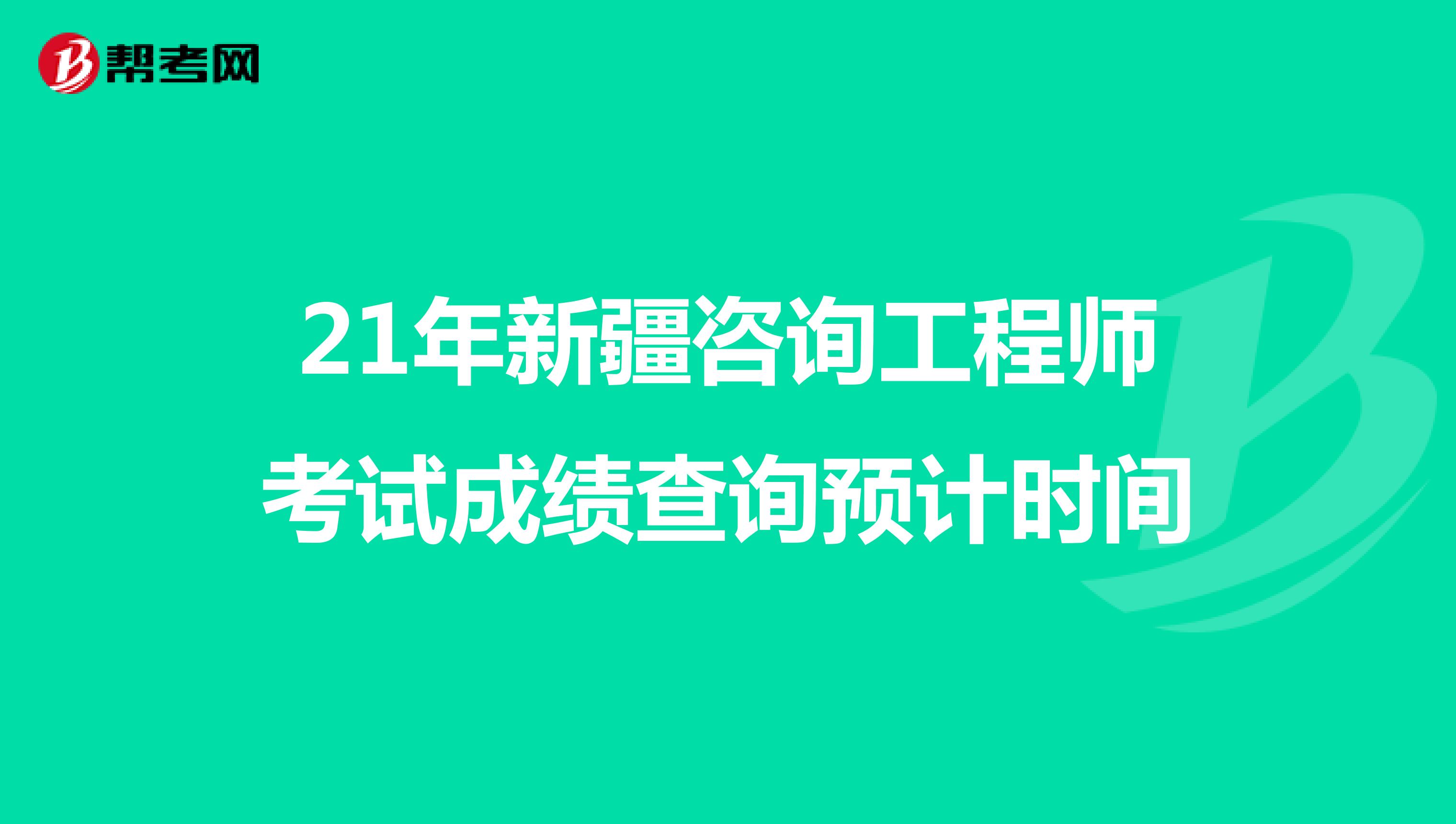 21年新疆咨询工程师考试成绩查询预计时间