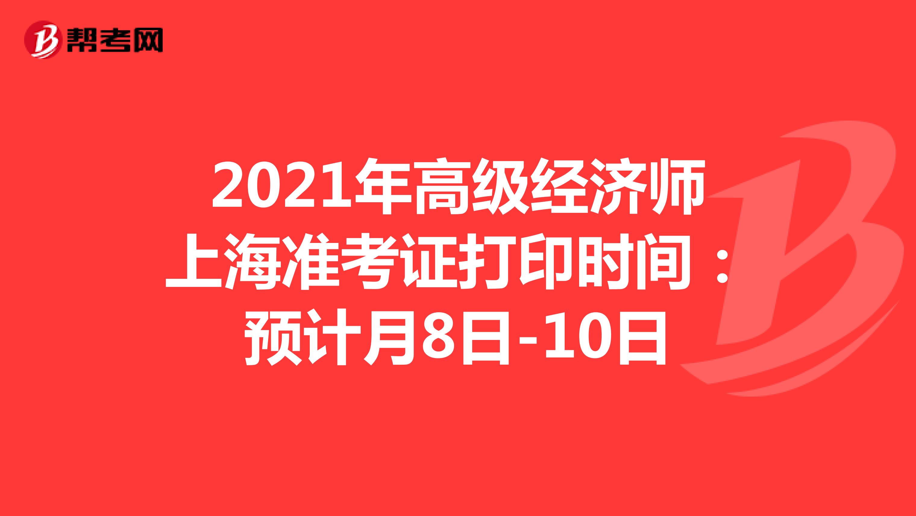 2021年高级经济师上海准考证打印时间：预计月8日-10日