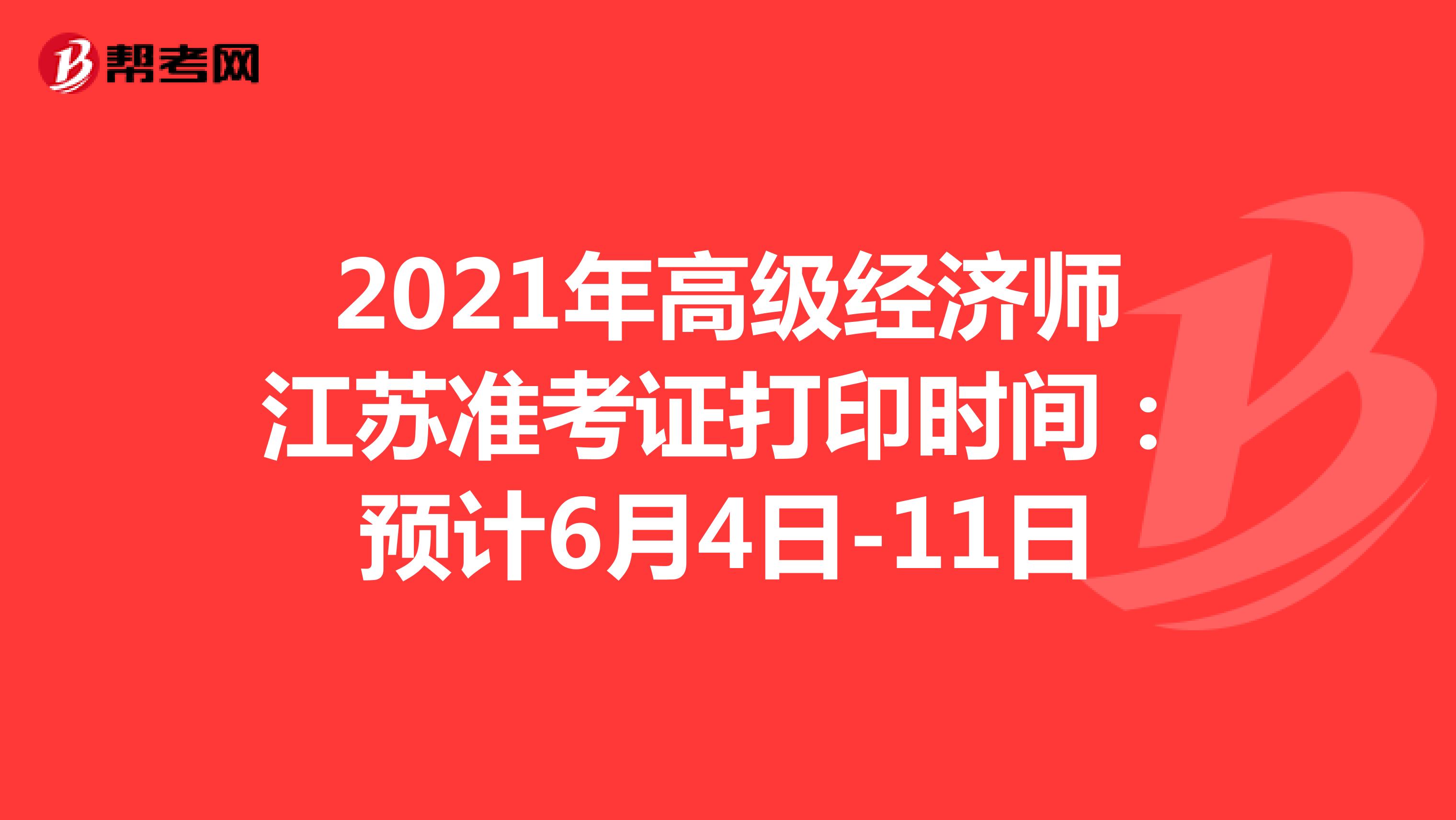 2021年高级经济师江苏准考证打印时间：预计6月4日-11日