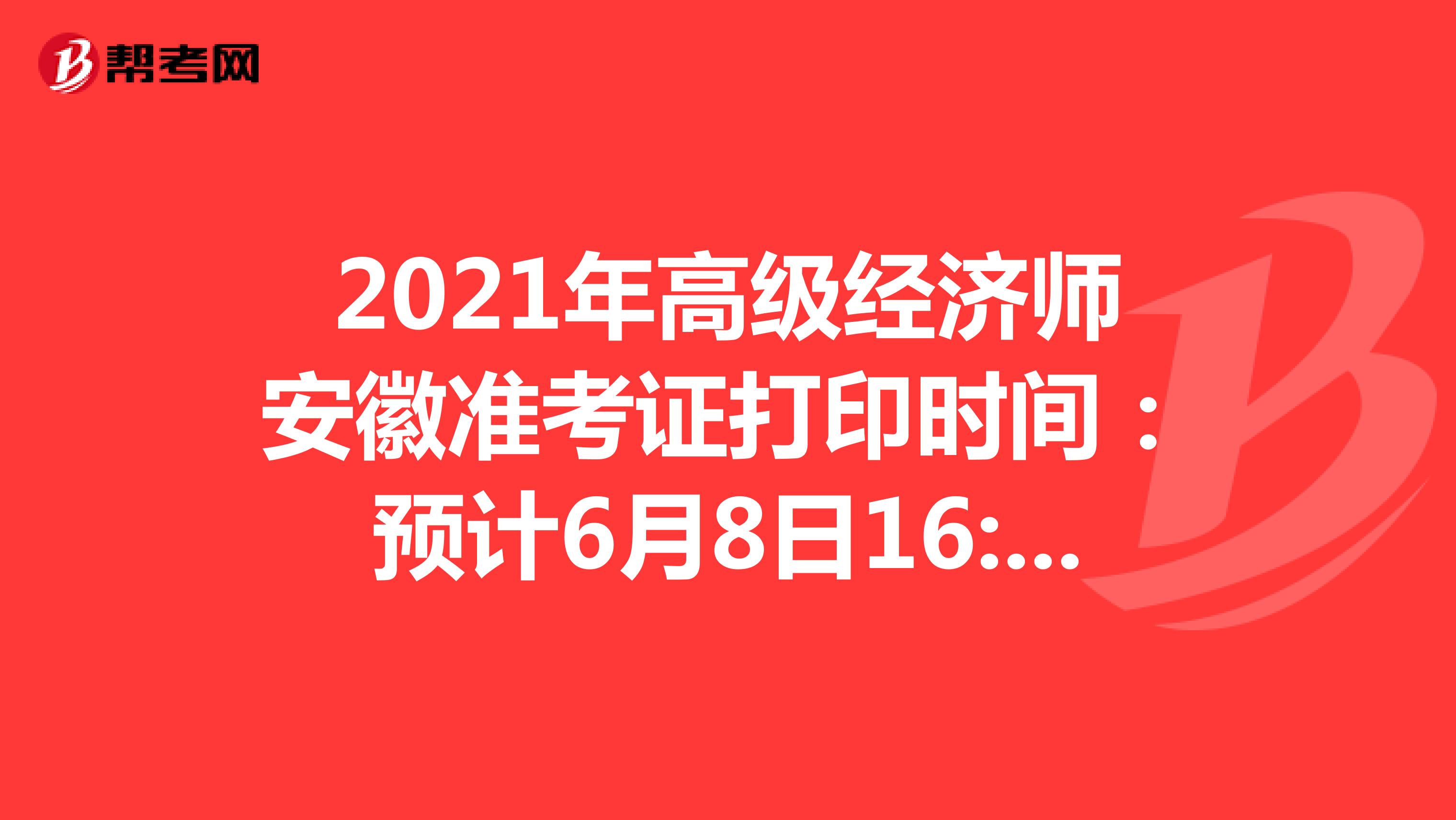 2021年高级经济师安徽准考证打印时间：预计6月8日16:00后