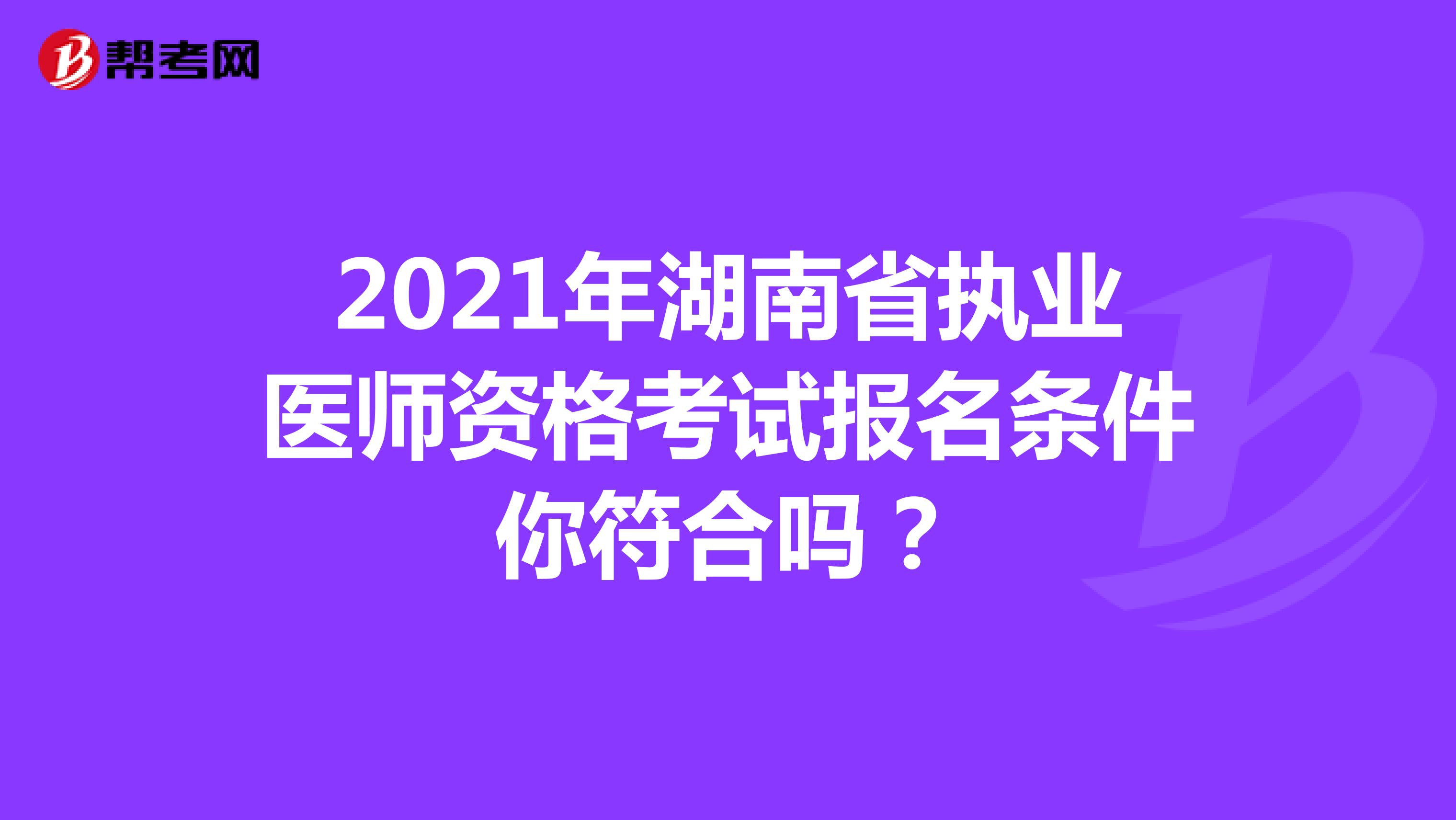 2021年湖南省执业医师资格考试报名条件你符合吗？