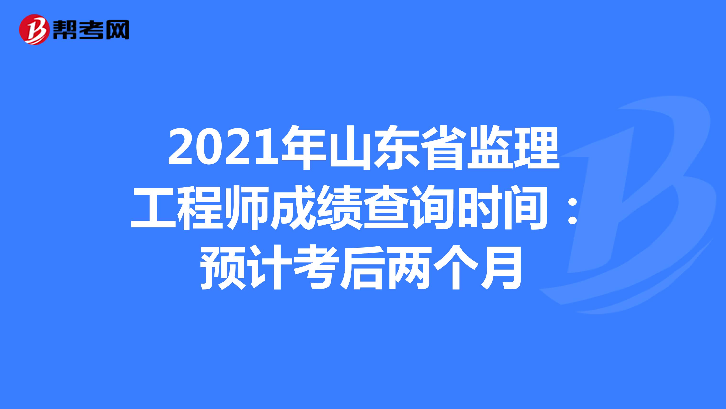 2021年山东省监理工程师成绩查询时间：预计考后两个月