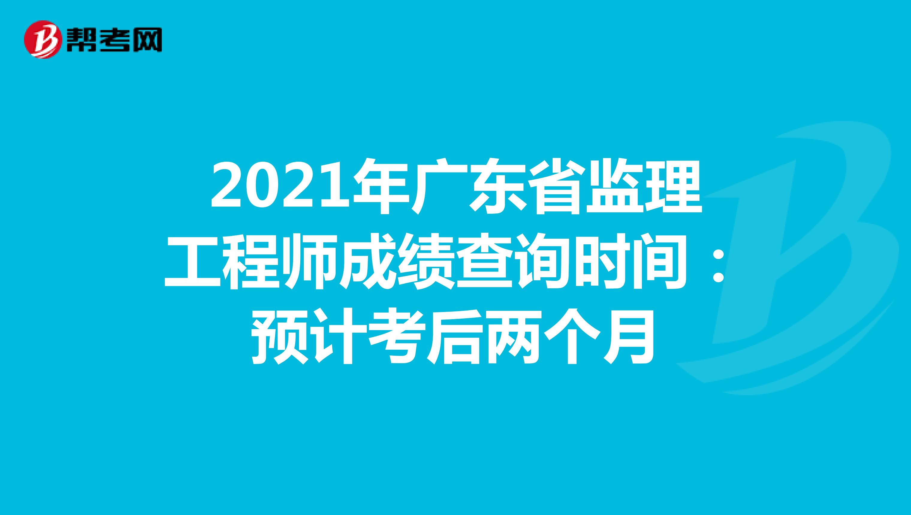 2021年广东省监理工程师成绩查询时间：预计考后两个月