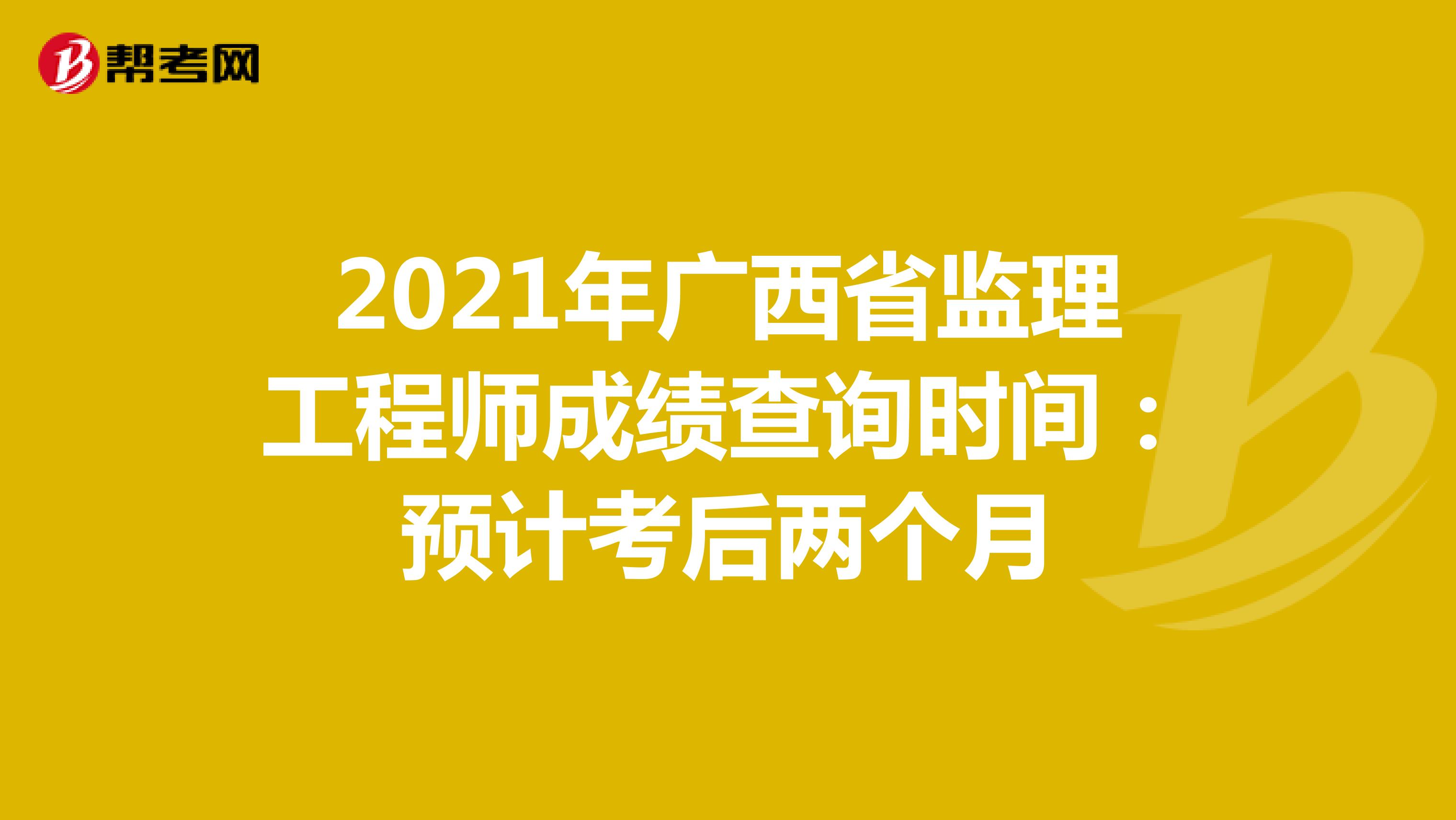 2021年广西省监理工程师成绩查询时间：预计考后两个月