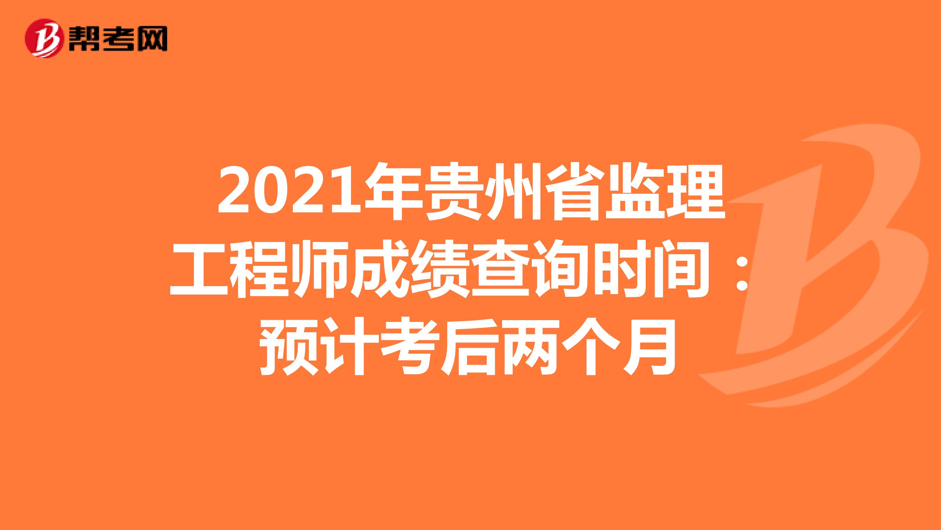 2021年贵州省监理工程师成绩查询时间：预计考后两个月